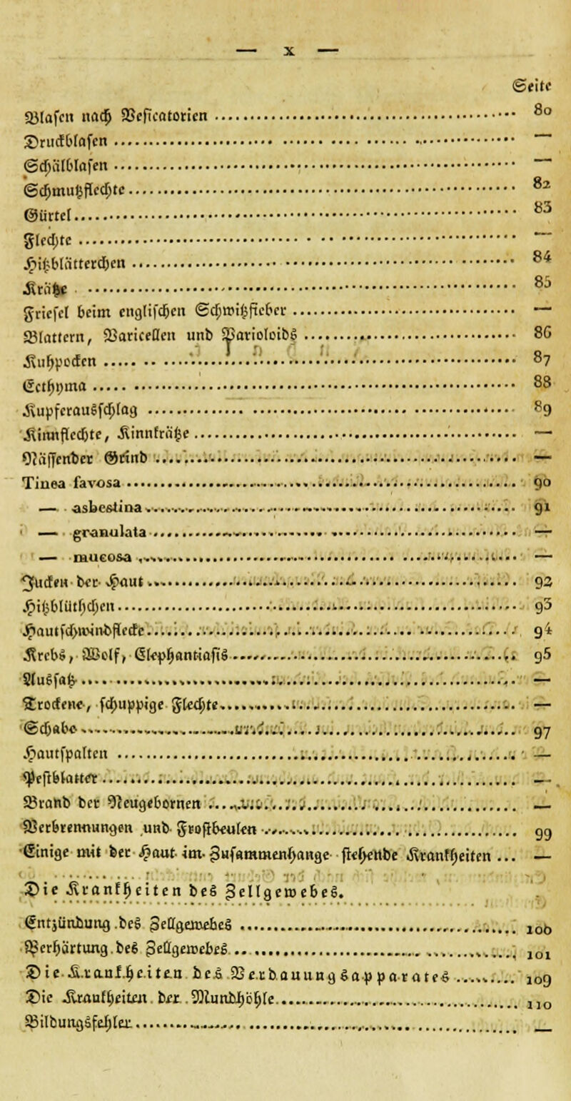 (Seite «Olafen iiadj) 2Mkatorien 8o Srucfbtafcn ©djätblafen ©cfjinufjffedjtc 82 ©iirtel 83 glecbtc £if>blättercf)en 84 .Kriifc 85 griefcl beim englifcfjcn 6($U>!$fte6« — Stottern, SBariceöen unb ffiavioloibS 8G Antipoden • • 87 (äctfinina 88 .SvupferauSfdjtog ••••• 89 •ftiiuiflccfjte, Äinnftäge — OKijJenber @tinb • ••• — Tinea favosa - ............. 90 — asbeslma.....-....•..•..■.....■•..-... .. 91 granulata -■»............ » • •. — — niiicosa .••■ — Riefen bec Jpaut. t 93 £ifcblütr)djen ..•-• g3 Jöautfd>n>intiflccE e .'. 9 i .Srebs, äBclfv GlepfjantiafiS qS SluSfafc-.... ...,............;..... — f&uta», Ruppige gleite .1 — ©djube -,. w/..+'..... 1 97 .fiautfpaltcn - — <)Je(tbtaHer _. SSianb bec «fteugebornen .-*;;...;., _ SBerbremiungen unb■ grofrbeulen .-,..■.,* 99 •einige mit feet £aut- im. 3Hf«mmenf>ange fteljenbe Äranffieiten ... — 2>ie ih-anffjeiten beS geltgemebeS. gntjünbung .beS $eü$anebe$ 10ö S^er^artung.be* geflgeaebeS ... ............. 101 Sie Ä.i:anl.^c.ite-n hcä 23er.bauung gap pa tate6 109 Sie jtwu(6eitejt ber .9)tunbI)iSf)[e..... 1]0 SBilbungäfeliler. -......,.