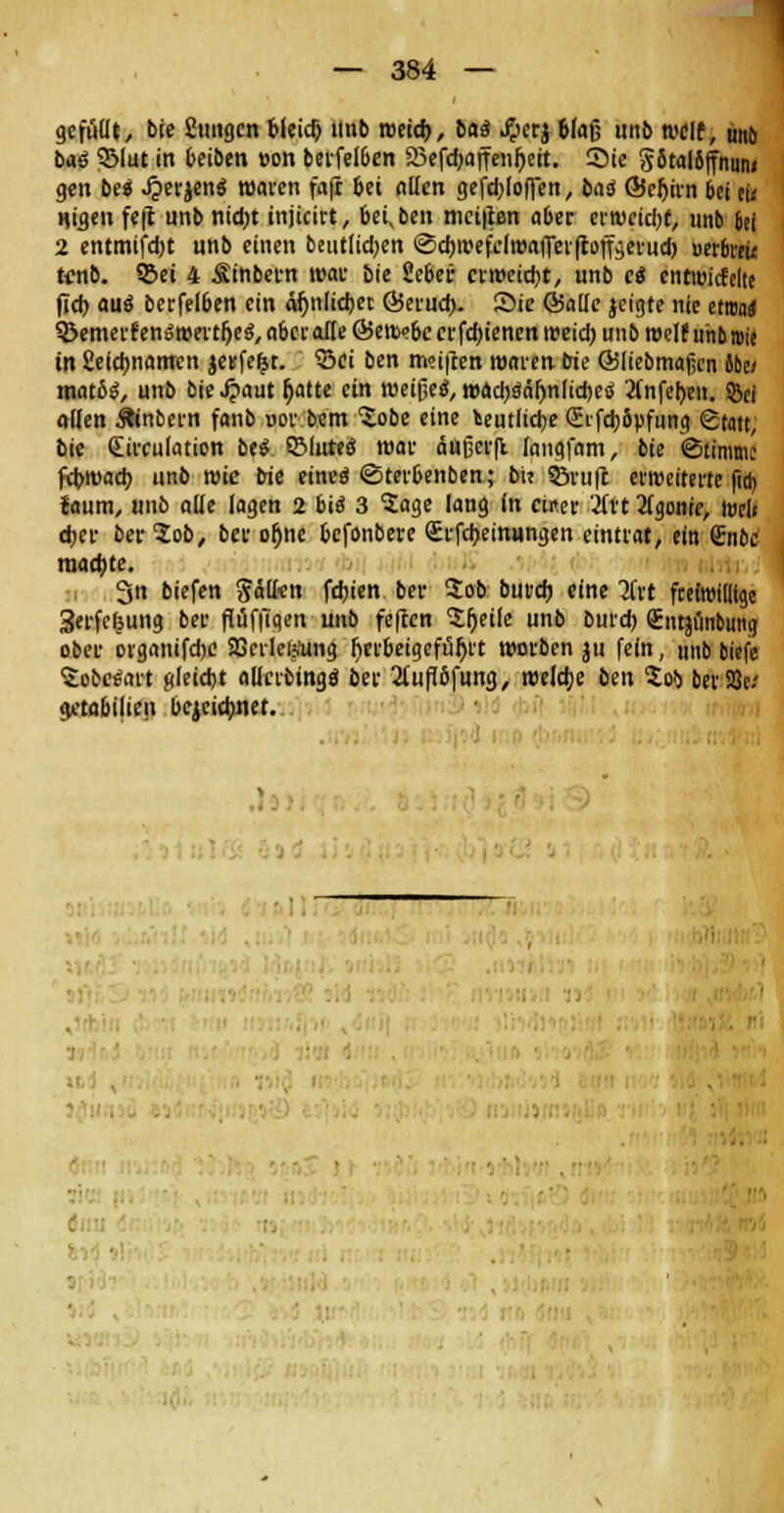 gefüllt, bie fitmgen Neid) unb roeid), baä #erj blaß unb weit, unb bai 3Mut in beiben t>on berfelben SBefdjaffen^ett. Sie S5tal6|fnum gen bei .£erjen$ roaren fa(i bei ollen gefd;loften, bau ©eljirn bei tu Hifle» fe|t unb nid)t injicirt, beiden mci|tßn aber ertueid)t, unb Sei 2 entmifdjt unb einen beut(id)en ©djrcefelroalTerltoffäerud) oerbreic tenb. ©et 4 Sinbew war bie 2eber crroeicfyt, unb c« entroicfelte fid) auö berfelben ein ö^nlidjec Q5erud>. Sie ©olle jcigte nie etmt ©emevfen^meit&e^abcf alle Ö5em<?6ecvfd)ienentüeid) unb weif uhb»ie in Seidjnanten $ettfe|t. ©ci ben meiften roaren bie ©liebmajjcn iiu matöS, unb bie Jpaut fjatte ein weites, wacböäf)nlid)esS 2(nfei)en. 5&ei ollen Äinbern fanb »or bem Sobe eine fceutlidje (Erfd) jpfung Statt, bie €irculation bei ©lutea roar äußerft fangfam, bie «Stimme febroadj unb roie bie eineä «Bterbenben; bu ©ruft erweiterte fia) laum, unb alle lagen 2 biä 3 Sage lang in ewer 2fvt 2lgonie, t»el» djer ber^ob, ber ofjne befonbere Srfdjeinungen eintrat, ein £nbc ruadjte. 3n biefen gällen feinen ber Sob buvd) eine 2Cit freiwillige Serfcfjung ber flüffigen unb feften Sfjeile unb burd) £ntji'inbuna ober organifdje SSerlesung. l)erbeigefuljrt roorben jti fein, unb biefe Sobetfart gleidjt aUcrbingä ber 2luflöfung, welche ben 5ob berSSc getabifien bejcic&net.