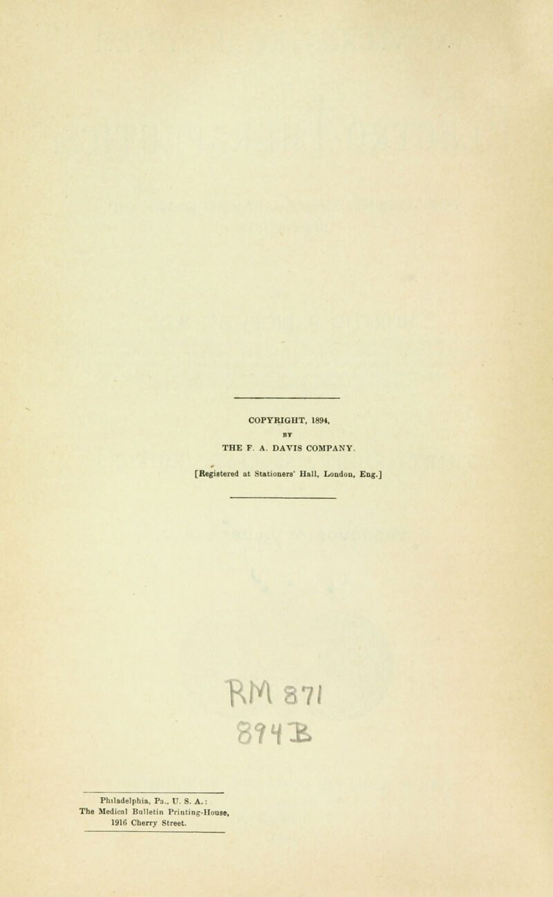 COPYRIGHT. 1894, BT THE F. A. DAVIS COMPANY. [Registered at Stationers' Hall, Londou, Ecg.J RW87I Philadelphia, Pa.. U. S. A.: The Medical Bulletin Printing-House, 1916 Cherry Street.