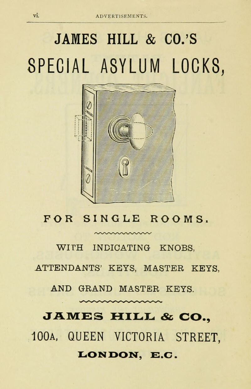 JAMES HILL & CO.'S SPECIAL ASYLUM LOCKS, FOR SINGLE ROOMS. WITH INDICATING KNOBS, ATTENDANTS' KEYS, MASTER KEYS, AND GRAND MASTER KEYS. JAMES HILL «& CO., 100A, QUEEN VICTORIA STREET, LONDON, E.G.