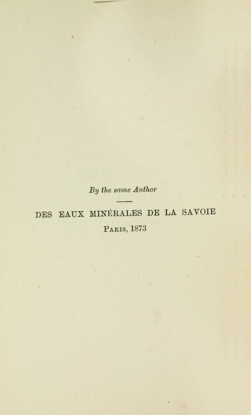 By the same Author DES EAUX MINERALES DE LA SAVOIE Paris, 1873