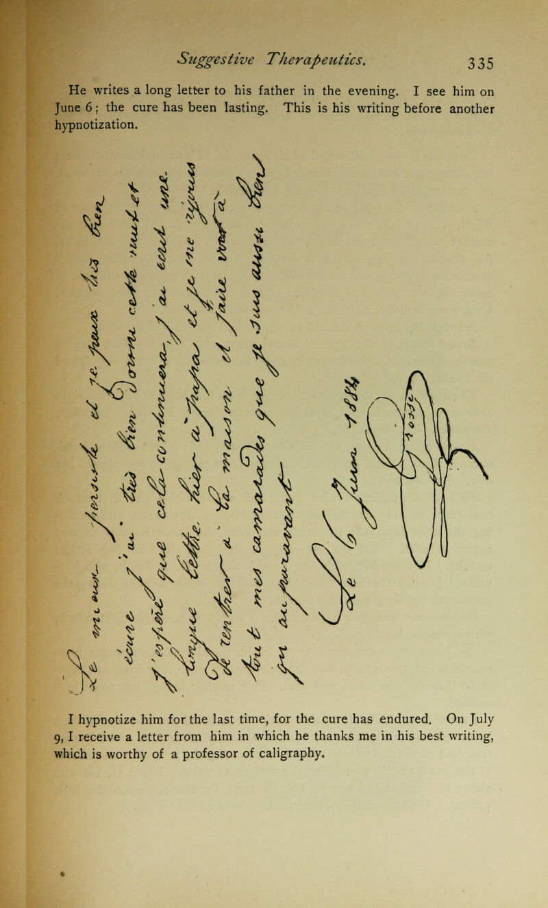 He writes a long letter to his father in the evening. I see him on June 6; the cure has been lasting. This is his writing before another hypnotization. I hypnotize him for the last time, for the cure has endured. On July 9,1 receive a letter from him in which he thanks me in his best writing, which is worthy of a professor of caligraphy.