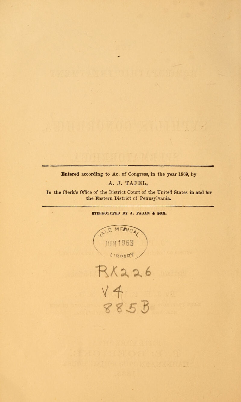 Entered according to Ac. of Congress, in the year 1869, by A. J. TAFEL, In the Clerk's Office of the District Court of the United States in and for the Eastern District of Pennsylvania. STEREOTYPED BT J. FAGAN * BOH.