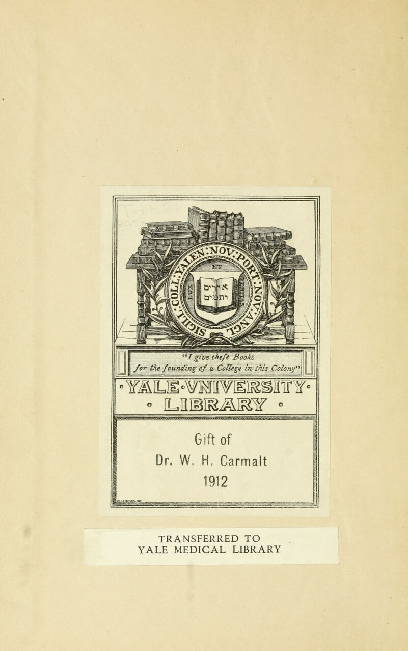 I give thefe Books. /er the founding cf u, College in this Colony • YÄLE'^MVElSSinnf • • iuusiraikt' • JnhMhMBWahbcccodBgggi—ags Gift of Dr, W. H. Carmalt 1912 TRANSFERRED TO YALE MEDICAL LIBRARY