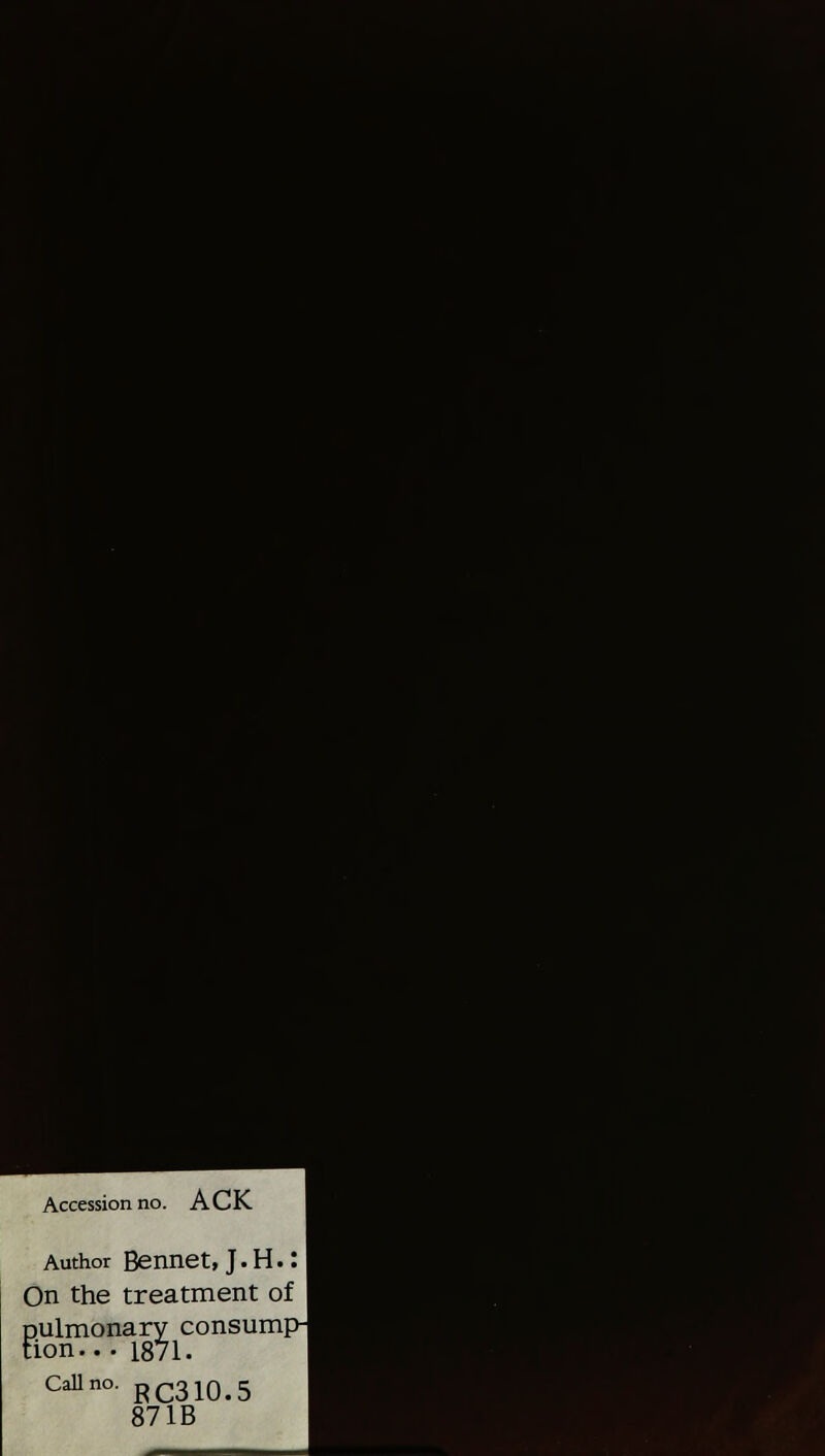 Accession no. ACK Author Bennet, J. H.: On the treatment of pulmonary consumi tion... 1871. Call no. RC310.5 871B