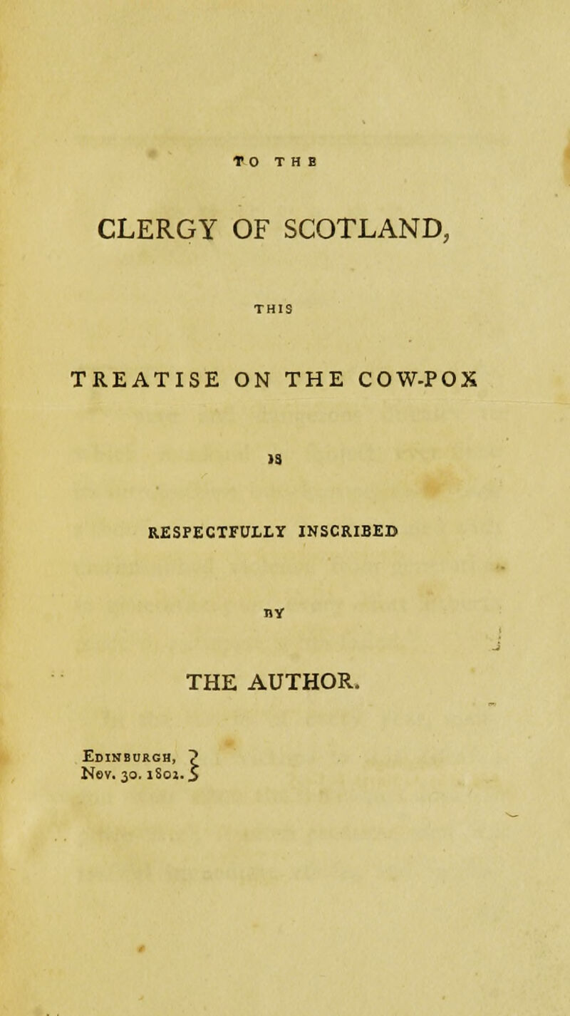 CLERGY OF SCOTLAND, TREATISE ON THE COW-POX >3 RESPECTFULLY INSCRIBED BY THE AUTHOR. Edinburgh, ? Nov. 30.1S01.5