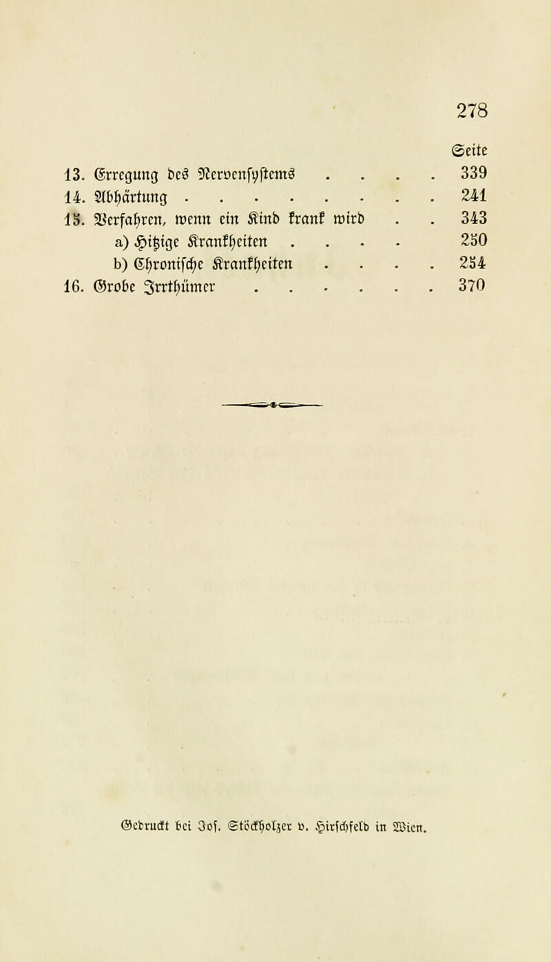 278 13. ©rrcgung bcä 9?eroenfv[tetnä 14. Slb^ärtung 15. a[!crfaf)rcn, mcnn cht Ätnb franE roitb a) ^tgtgc Slranf^citen b) E^rontfi^c ßranf^cttcn 16. (Srobc Swil^ümcr .... (Seite 339 241 343 2S0 2S4 370 ©ebrudt 6ci 3o!. ©töd^oljec u. §irt(I)fetb in üßicn.