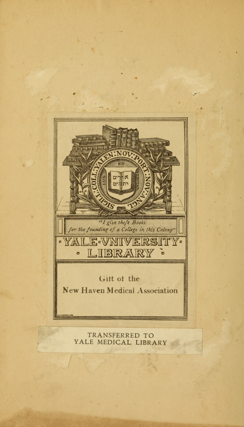 1J give tkcfe Books for the founding of a College in this Colony^i Grit ot the New Haven Medical Association TRANSFERRED TO YALE MEDICAL LIBRARY