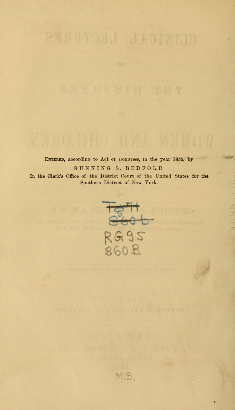 Entered, according to Act oi uongress, m the year 1855, by GUNNING S. BEDJOKD In the Clerk's Office of the District Court of the United States for the Southern District of Xew York. t If} rt ' 860 &