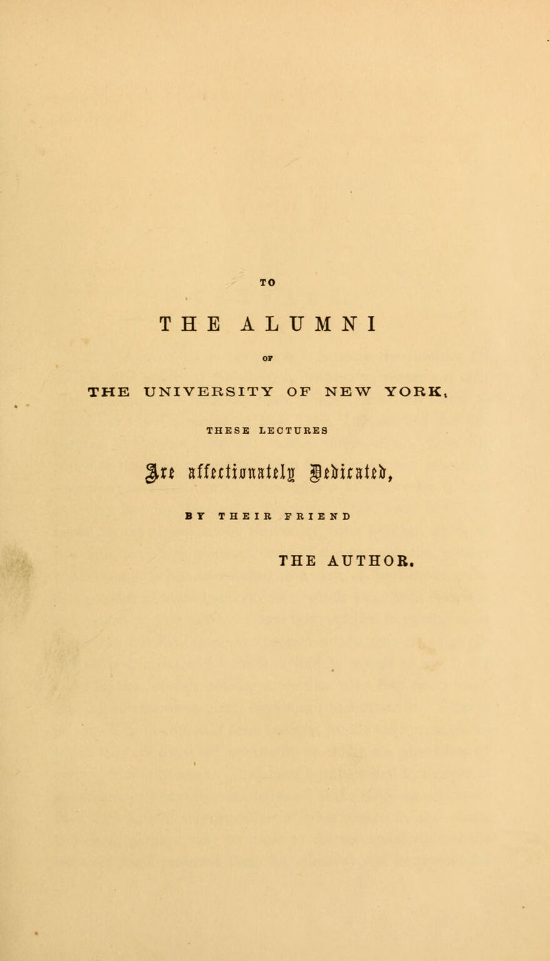 TO THE ALUMNI THE UNIVERSITY OF NEW YORK, THESE LECTURES ,xt nfUttimttli §i&u&t*&f BY THEIR FRIEND THE AUTHOR.