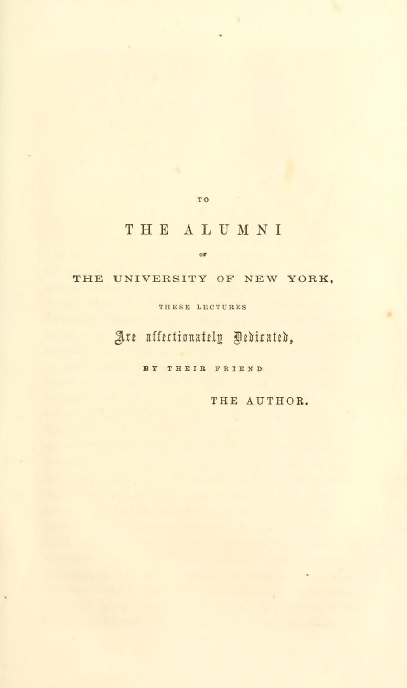 TO THE ALUMNI THE UNIVERSITY OF NEW YORK, THESE LECTURES $n niUttiuMttlu gMMrsM, BY THEIR FRIEND THE AUTHOR.