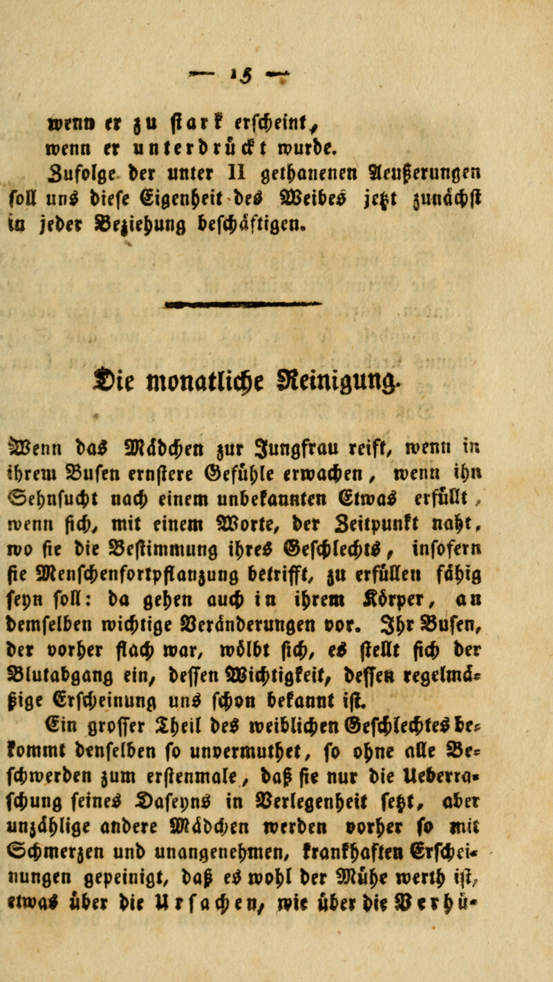 wenn er ju jiarf er fd; eint, wenn er unterbrächt a>urbc. Sufolge ber unter II get(janenen Steuerungen foB un$ tiefe €igen$eit be$ 2Beibe$ je$t 3Wiäcfcfl to jeter SJejie&ung befc&dftigen. t)k monatliche Stetniflund. « tBenn \>a$ ÜRdbcfcen $ur 3«ngfrau reift/ wenn in ibrew SBufen ernßere ©efü&le erroac&en , wenn it>n ®el)nfu4>t nacb einem unbefaunten ©tn?a^ erfuöt, wenn fieb, mit einem SBorte, ber Seitpunft na&t, wo fte bie 55ef?immung tyre$ @ef#le4>t$ f infofern (te 9Renfcbenfortpflan$ung betrifft, ju erfüllen fd&tg fepn foH: ba gejjen ou4) in i&rem Ä6rper, an bemfelben wichtige SJerdnberungen Por. 3^r SJufen, ber por&er fla<£ war, wölbt fi<£, ei (teilt ftc& ber SJlutabgang ein/ beffen 2Bic£tigfeit, beffen regelmä- ßige €rfd;einung un$ f$on befannt iji. €in grpjfer 2(>eil be$ weiblichen ©efcfrtet&tegbe* tommt benfelben fo unpermutfjet, fo o&ne äße 35e* fcfcwerben jum erfienmale, bag fie nur bie Ueberra» fc&ung feinet Safepntf in Verlegenheit fe$t, aber un$df)lige anbere SMdbd;en werben porber fo mit <5c£merjen unb unangenehmen/ franffjaftett ®rf<>*U nungen gepeinigt, l>a$ ti wofcl ber 2Ru£* wert$ iß, etwa* über bie Urfa$en/ wie überbtf $Bcr£u*