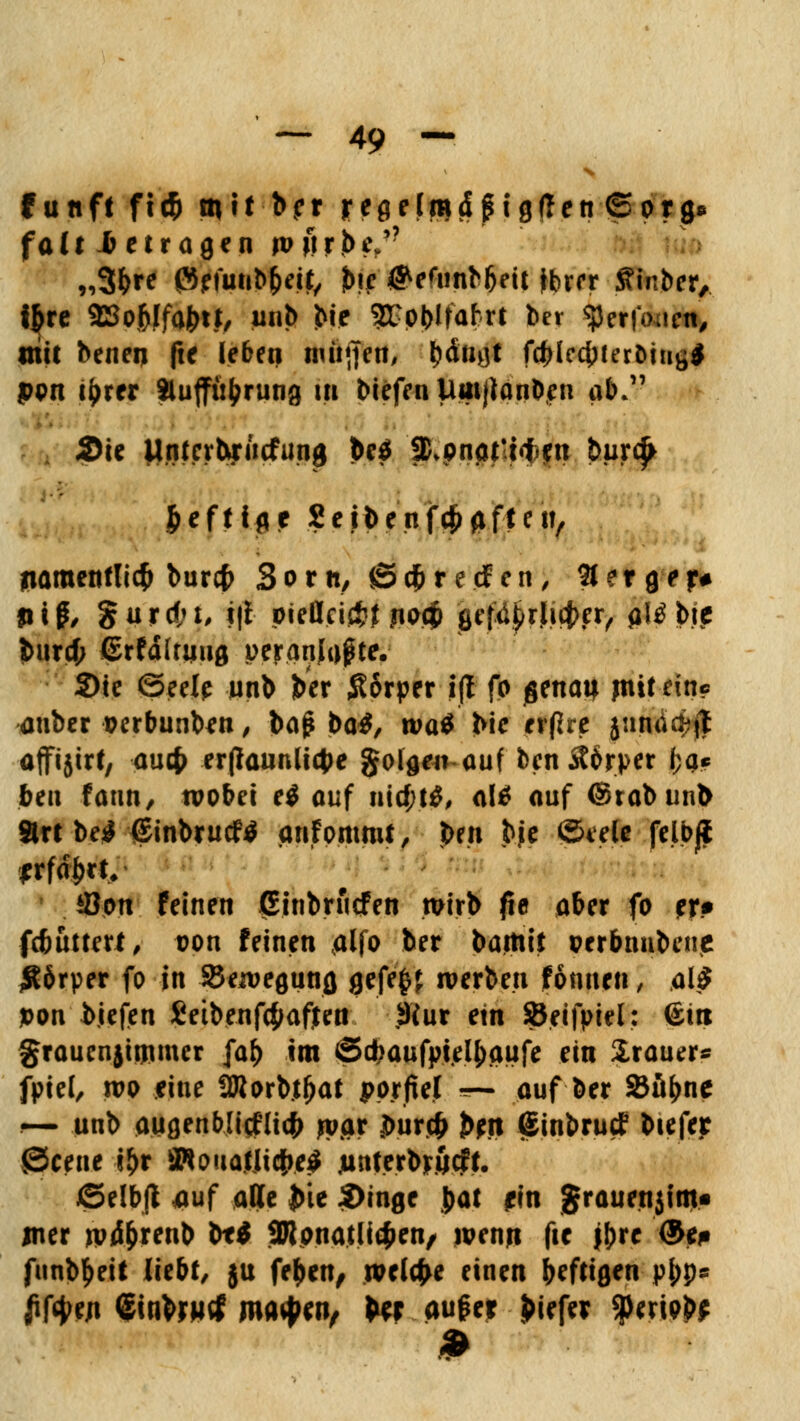 fünft fic& mit b?r reflHmdgigffen ©org* foU betragen w»rbe/? ,,3&re ®?\unl>1)eit, b\e $efunbbeit fbrrr ftinber, i&re 2So$lfabtf/ unb bie SBJobJfafcrl ber ^erfoacn, mit beiien fte leben nuitfen, bäagt fdjlecbferDitiü* pon t^rer Aufführung m biefen UmjJanben ab* Sie Untcrbjrucfung be$ fB>pnat!tf)jni buxty fceftige Se.rbenfc&flfteu, namentlich burcfc Born, © cf> r e cf e n, 2t e r g e r# Hiß/ gurd;t, i|t pieflei&J jio<£> pcfd^t|i<^rv $I£ bie burcf; Grfauuufl pernniapte. Sie ©eele unb ber Körper ijl fo genaij pitt-ein? auber oerbunben, ba^ bai, tva$ bie erfire junä$jjt affijirt, aucf> er(Iaunli$e §olge*vauf ben Ä6rper fcq* beu faun, wobei e$ auf nid;t$, al$ auf ©rabunb Strt be^J (SinbrucW anfommt, pm bje ©tele felbji *rfa>t, *öon feinen Ginbriicfen wirb (5e aber fo tr* fcbuttert, oon feinen ,alfo ber bamit perbnubene Körper fo in ^Bewegung gefefcf werben fonuen, &lß pon Riefen £etbenf4wfjtett jlfur ein SBeifpiel: <£itt graucnjitjuner fa& im ©cfcaufptetyaufe ein Srauer* fpiel, wo eine tölorbt^at pprftel =— auf ber 33ü&ne — unb augenblicflicfc jwar puxfb b?n ©inbrutf biefer ©cene fyv ÜWouatitcfce^ junferbröcff. j©elb|t auf alle £te Singe $at ein grauenjim« jner tvd&reub M Monatlichen, wenn fic jbre <$>tß funb^eit liebt, ju feben, welche einen befrigen pi;p* jifye/i <5inbr»c{ mtfytn, ftr wUt tiefer $pewb*