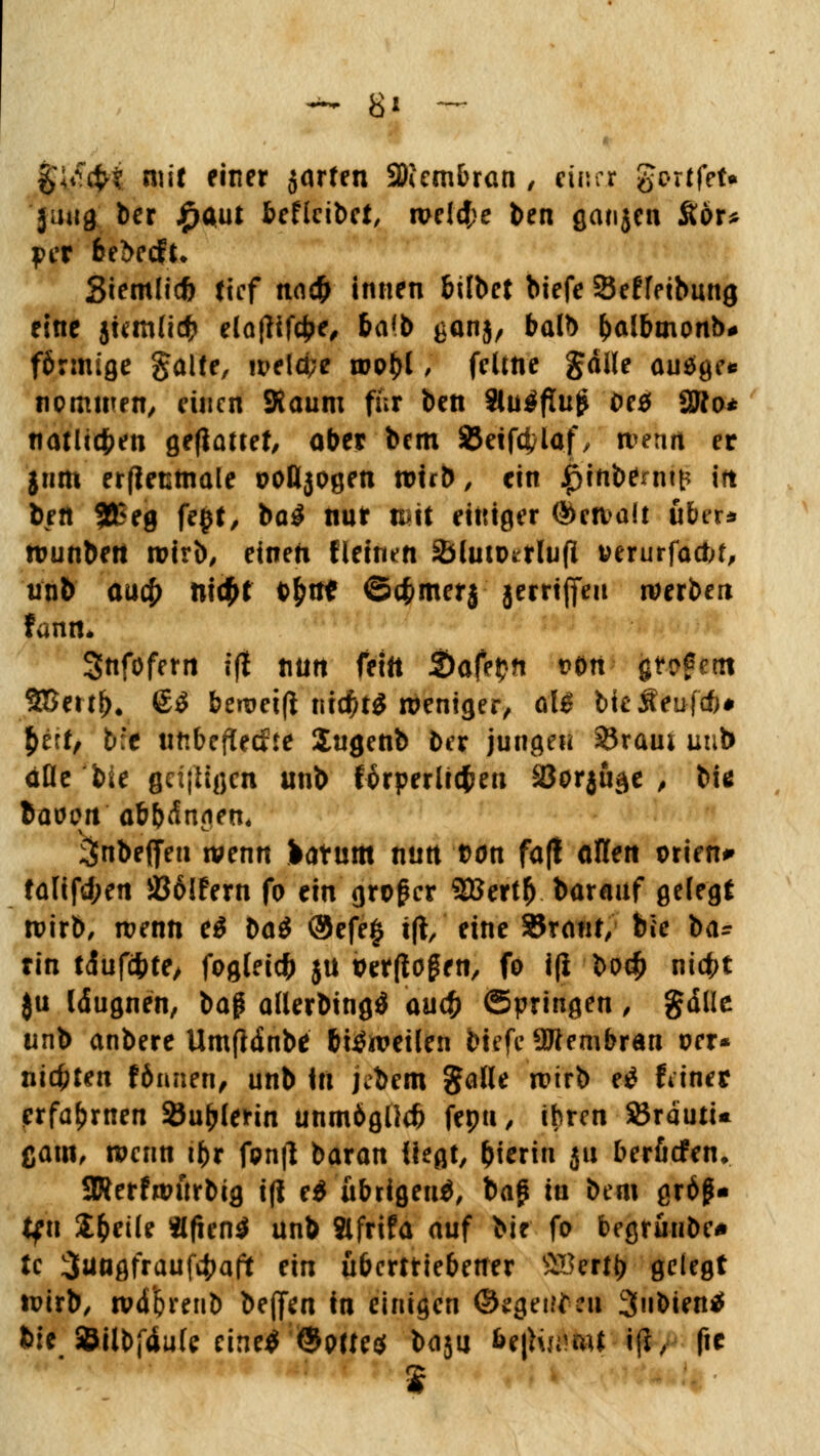 gii^t mit einer jarfen 2Kembran , einer gortfet« juug ber £$ut beflcibet, meiere ben ganjeu &or* per 6e&ecfu Siemlid) tief nac& innen bilbet biefe Seffetbung eine jiemlicfc elaflifcfre, ba(b ganj, balb (>albmonb# förmige gälte, weld;e u?p^l, fcüfte gälle au$ge* nommen, einen Kaum für ben Slu^flug oeä 3Ro* tiatltct>en gemattet/ ober bem SJeifcfclaf, wenn er jtim erfletstnale ooBjogen wirb, ein |>inbenit^ ift beft SB5eg fegt, bag nur um einiger ©ewait über* wunbett wirb, einen fleinen ^(utotrlufl uerurfacbf, unb au# nic£t fcfctrt ©cfcmerj jerrijfeu werben fann. Snfofern ift nun fettt S)afe£n t>cm $tv?em 28ertj)# (£3 bewetß tud)t$ weniger, al$ bkSeufcf;# 5>erf, t;c unbefiedfte lugenb ber junge« S3raut uub dfle bie geijügen unb förperlrtfeu Sorjuäe , biß baoen abbcSanen, 3nbe(feu wenn Saturn nun tdn fa(l allen Orient fülifd;en S86!Fern fo txn großer 2Bert() barauf gefegt wirb, wenn e$ t>ai @efe§ ift, eine SBranf, h\c t>a; rin täufcfcte, fogtetd^ ju verflogen, fo i(i boc£ nitfct }u läugnen, ba§ atterbingä au<# Springen, gälle unb anbere UmfHnbe bisweilen biefe 9Jtembran per* nieten fönnen, unb In jcbem galle wirb t£ fiiner erfahrnen Sudlerin unmöglich fepu, ihren SBrautu ßam, wenn i^r fpn|l baran iiegt, bierin ju berfctfen, SWerfwftrbig ifl e$ übrigen^, ba§ in bem größ- tfti Steile «fien$ unb Slfrifa auf bi? fo begrüube* tc 3ü«flfrauf4)aft ein übertriebener tißttüj gelegt wirb, wdftrenb b?tfzn in einigen ©egeitfm 3>ibien* feie $ilbf4u(e eine* @p«e$ basu 6t|Hs*tal ifl, fic