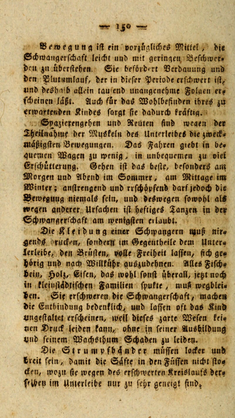 «r ljo *» B t ft e 6 u tt g tfi ritt' »or|figftd&r$ ?ü?iüe! i bj* ßitfcmaiigerfc&aft leicßt unb mit geringen 83efcfeu>cr« foeti ja uberfte&en. (Sie freförbm ©erbauung unb i>ett SEHutamfauf, ber in biefer ^ertobe erf*mert iß, unb fce^biJ& aftetn tauenb unangenehme golaen er? f*einen .lagt. Sin* für ba$ Söofclbefinben tbre^ ju ermarteüben Äiubeä forgt f?e baburcb frdfttfl. ©paäierfnflf^en unb Keuren ftnb roeqen bet 2&rtfnabui? ber 9Jtt|$fe(n beä Unt^rlrtbe* Mc jtvecC* wdpigffen Bewegungen. S)ö£ $a(}ren gtebt in be# <juemen 3Baget| $u wenig , in unbequemen ju oieE ßrldfrutterung. ®ef>eu ifl ba$ beflf, befonbertf am 2Rorgen unb 2lbenb im ©ommtr, am SRittage im SBinter; anftrengenb unb rvfefcapfenb barfjebocfc biß SJeroegung niemals fein, mxit belegen foroobl al* wegen anberer Urfagen iß heftiges Sanjen in bc* ©ijwongertöaff am wenden etlaubt. •Sie $lf ibung einer ©$ipangern \w$ tiit* 4*ttb#. ruef^n, fonber« im ©egeutbeile bem Mnter* lerleibe, tyn Stuften, wüt gret&eif laffm, (t* ge# $6rig unb nadft 2Btltfti&r <*u£jubebnen. 31tle$ gtfcfc* teilt, £ol$, ©ifeti/ ba$ rop|>l fonft überall, je£tnoc& in fleiu|]4b(|f(t)?n §anti(ien fpufte, muff rpegblei« *en. ©i* rrfc$>roeren bie ®$wangerf(f>aft/ macbe« fcie <Sntbtubung bebenflitfc, unb lafftn oft ba$ i?in& 4inge(laltei erf#einen, weil biefe* jartc SBefen fei« *ien 2>rudf (eibeit fanu, aft»e in feiner äuefeilbunfl *Mib feinem SBacfcetfcum ©#aben ju leiben. Sie 6(ruttivfMnfcer muffen locfer unh treit fein, bamit feie ©gfte tn&rngftffrn tittft flo« den, ei»oju fte wegen be£ erforderten Srri$laiif£ ber* IHfrru im Unierleibe nur ju fer)r geneigt finb*