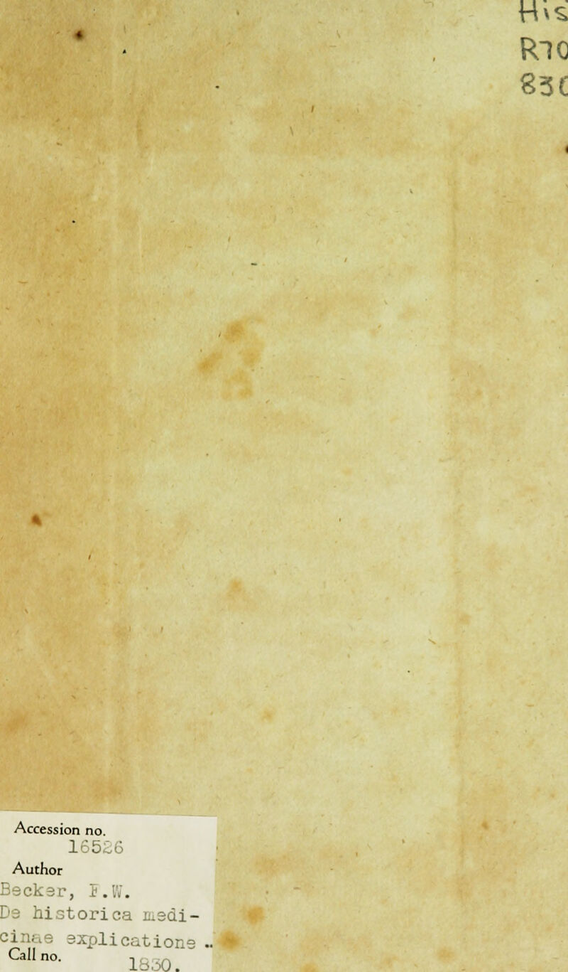 83C Accession no. 165£6 Author Becker, F.W. Ds historica medi- ' • explicatione , Callno- 1830.