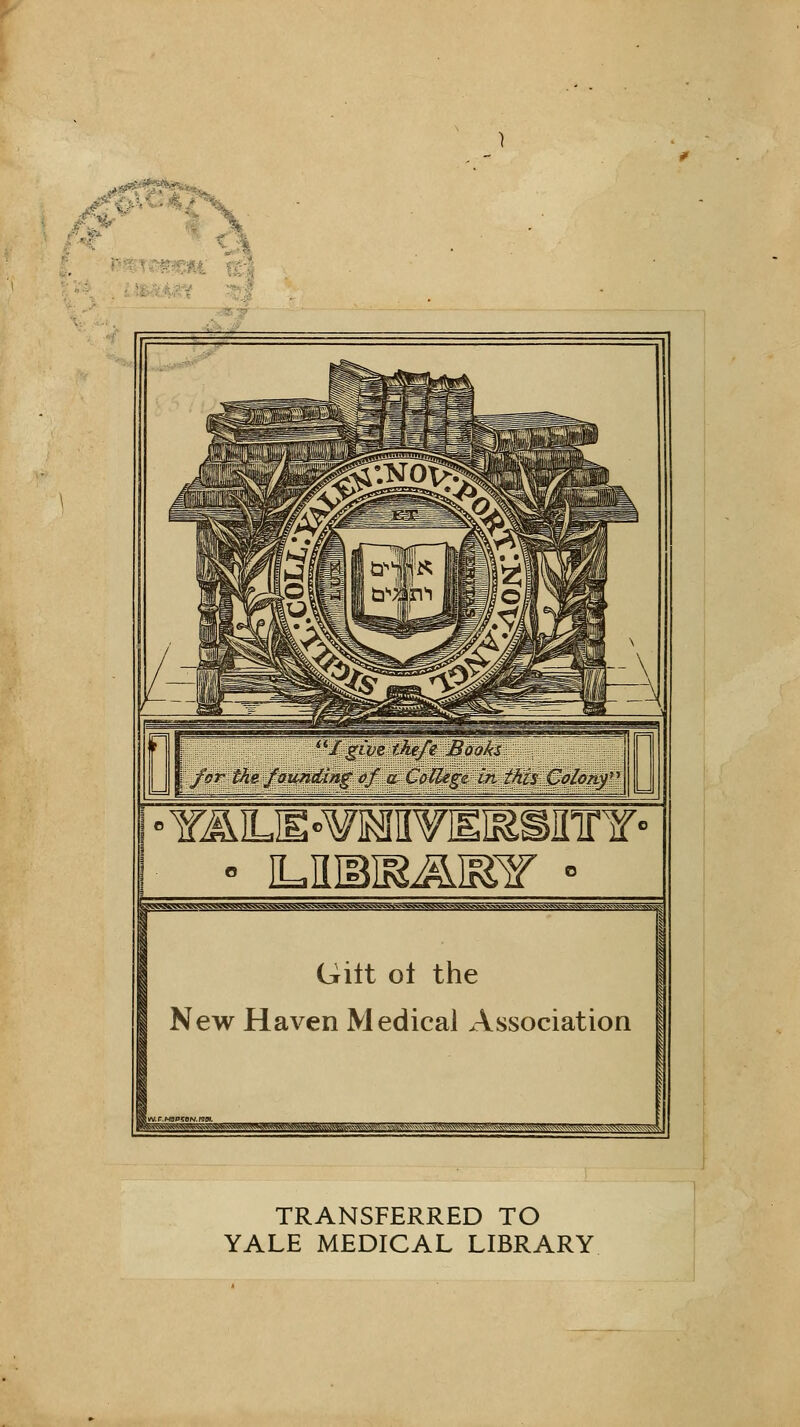 . ■Y^LH-WMHYEIESinrT- Giit ol the New Haven Medical Association ; TRANSFERRED TO YALE MEDICAL LIBRARY