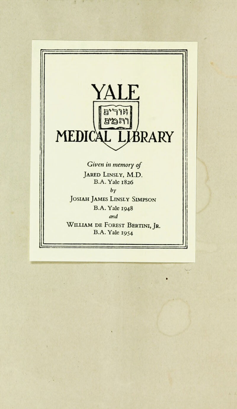 YALE MEDIOLLJfflRARY Given in memory of Jared Linsly, M.D. B.A.Yale 1826 by Josiah James Linsly Simpson B.A. Yale 1948 and William de Forest Berttni, Jr. B.A. Yale 1954