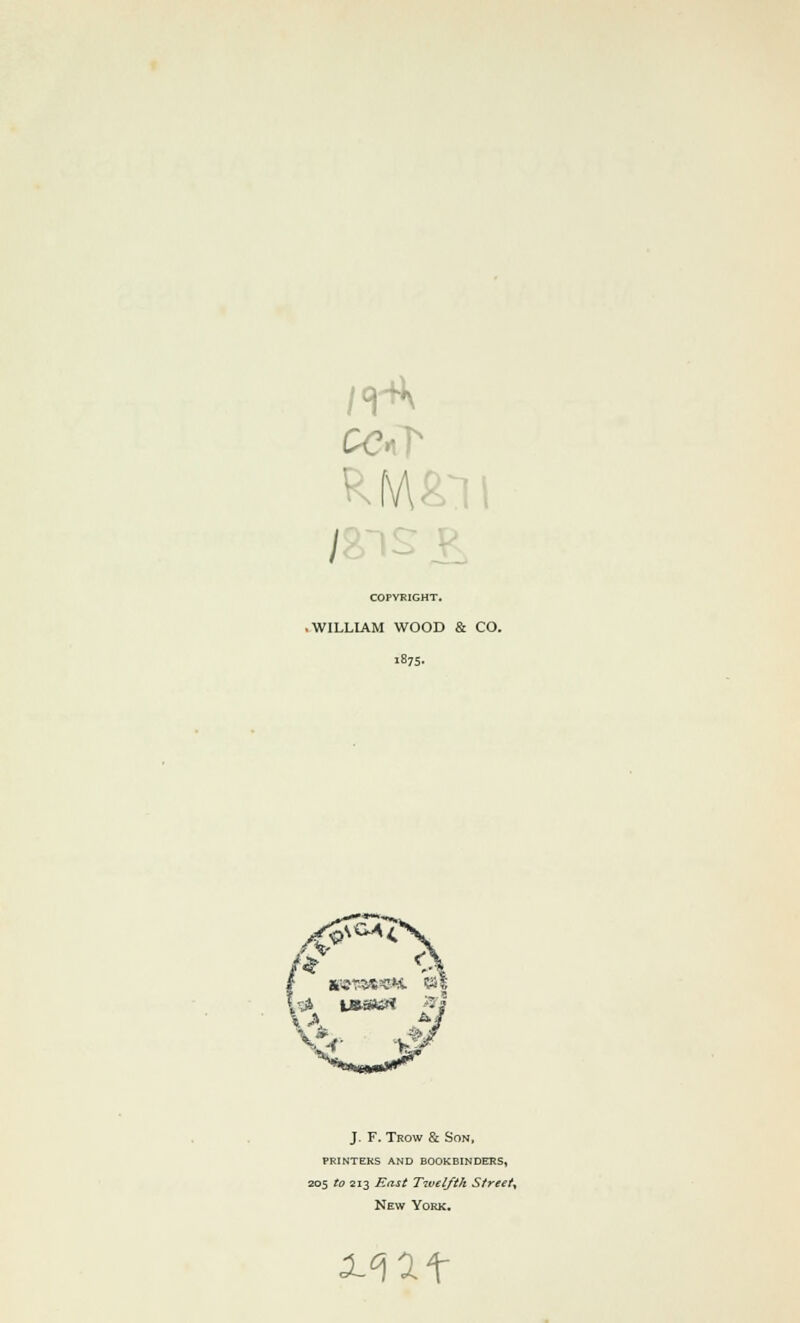 / COPYRIGHT. .WILLIAM WOOD & CO. 1875- t ,3* taasu* J. F. Trow & Son, PRINTERS AND BOOKBINDERS, 205 to 213 East Twelfth Street^ New York. 3~°\1\