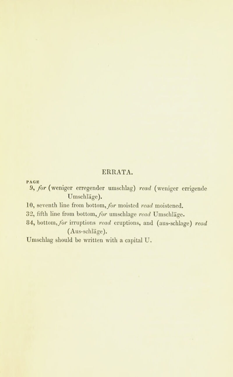 ERRATA. PAGE 9, fur (weniger errogendcr umschlag) read (weniger crrigende Umschlugc). 10, seventh line from buttom, far moisted read moistened. .'!'_', fifth line from liottoin, for umschlage raid Umschlage. 84, bottom,for irruptions read eruptions, and (aus-schlage) read (Aus-schliige). Umschlag should be written with a capital U.