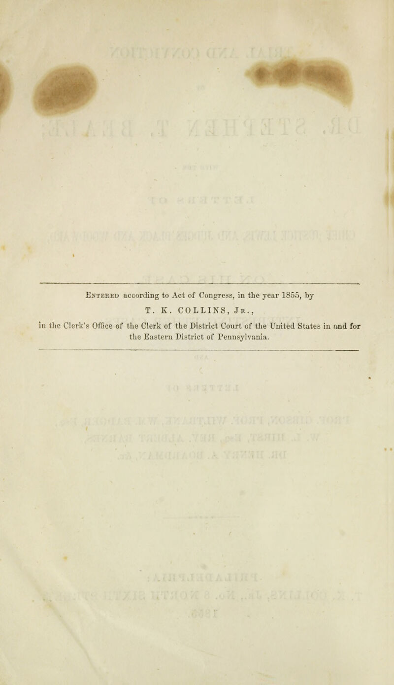 ) Entered according to Act of Congress, in the year 1855, by T. K. COLLINS, Jr., in the Clerk's Office of the Clerk of the District Court of the United States in find for the Eastern District of Pennsylvania.
