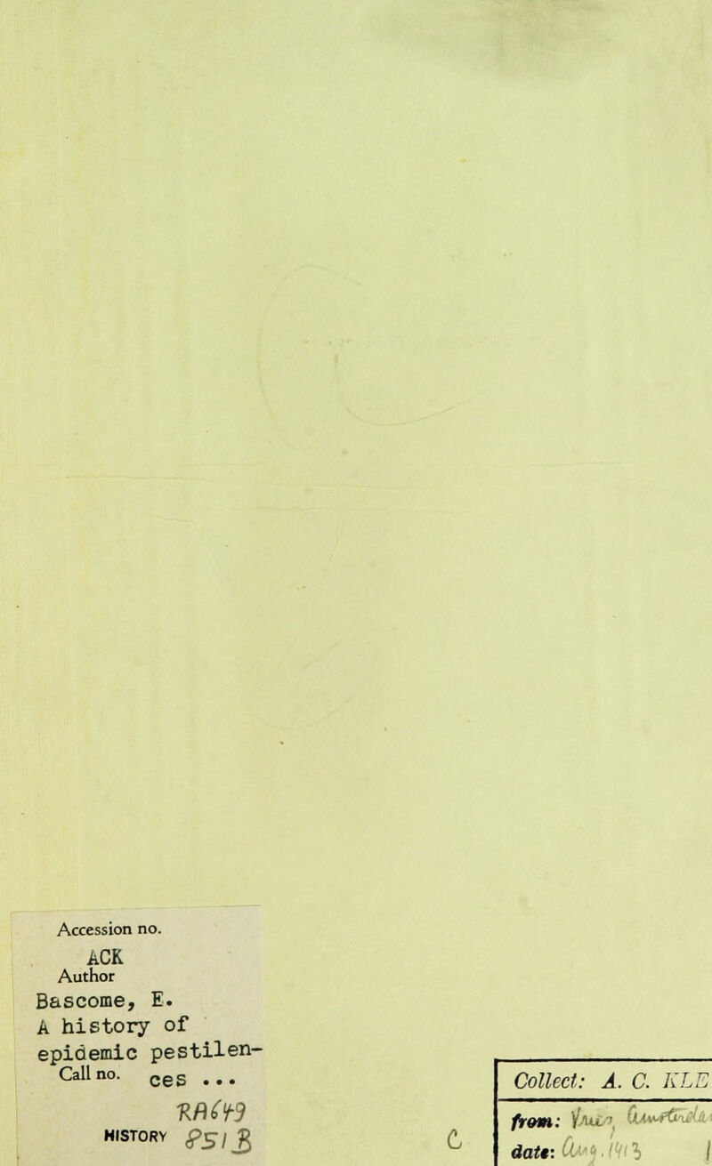 Accession no. ACK Author Bascome, E. A history of epidemic pestilen- Callno. ces ... ■RfiC+3 HISTORY S>S\V\ Collect: A. C. KLE from: &&* (uvJ&dii