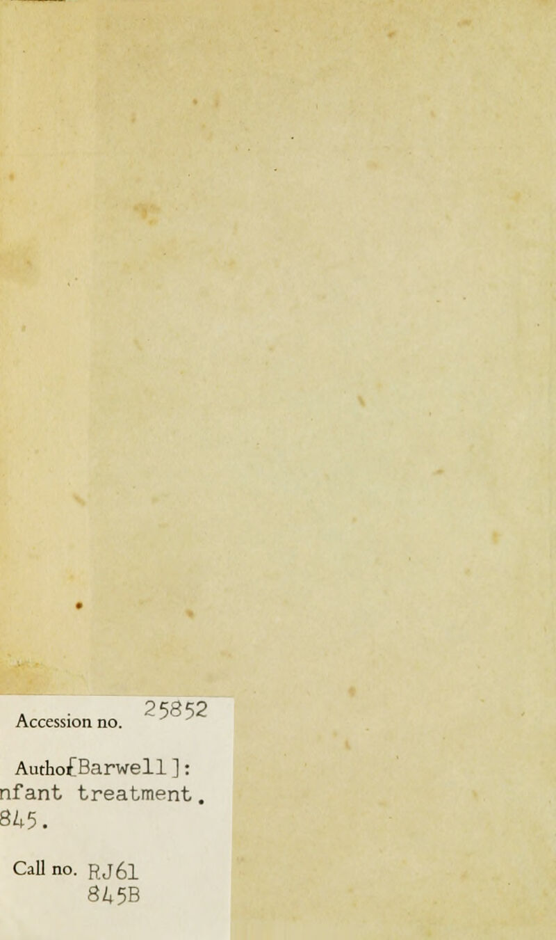 Accession no. 25852 Authof Barwell ]: nfant treatment. B45. Call no. RJ61 3/4 5B