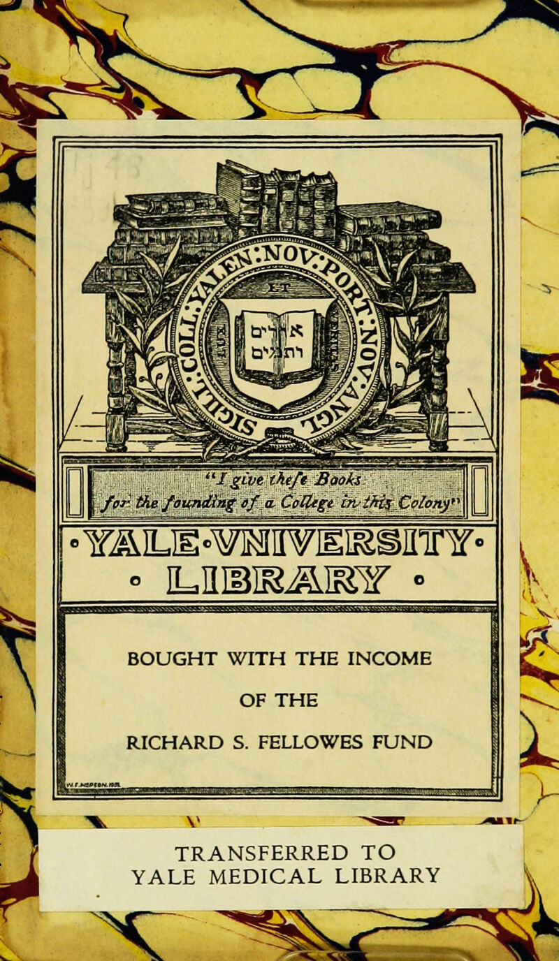 s FN I givethtft Books foii tie founding of. a, CoUigt bvtkfaf Colony ■YAIUE-^raniWirailTnr- • JLUIBI!&&IElf • BOUGHT WITH THE INCOME OF THE RICHARD S. FELLOWES FUND V - V, TRANSFERRED TO YALE MEDICAL LIBRARY J ^C