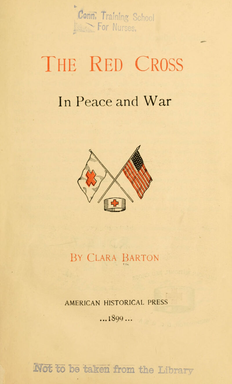 Conn, T v For N The Red Cross In Peace and War By Clara Barton AMERICAN HISTORICAL PRESS ...l899... Not to be taKexi from the Librc