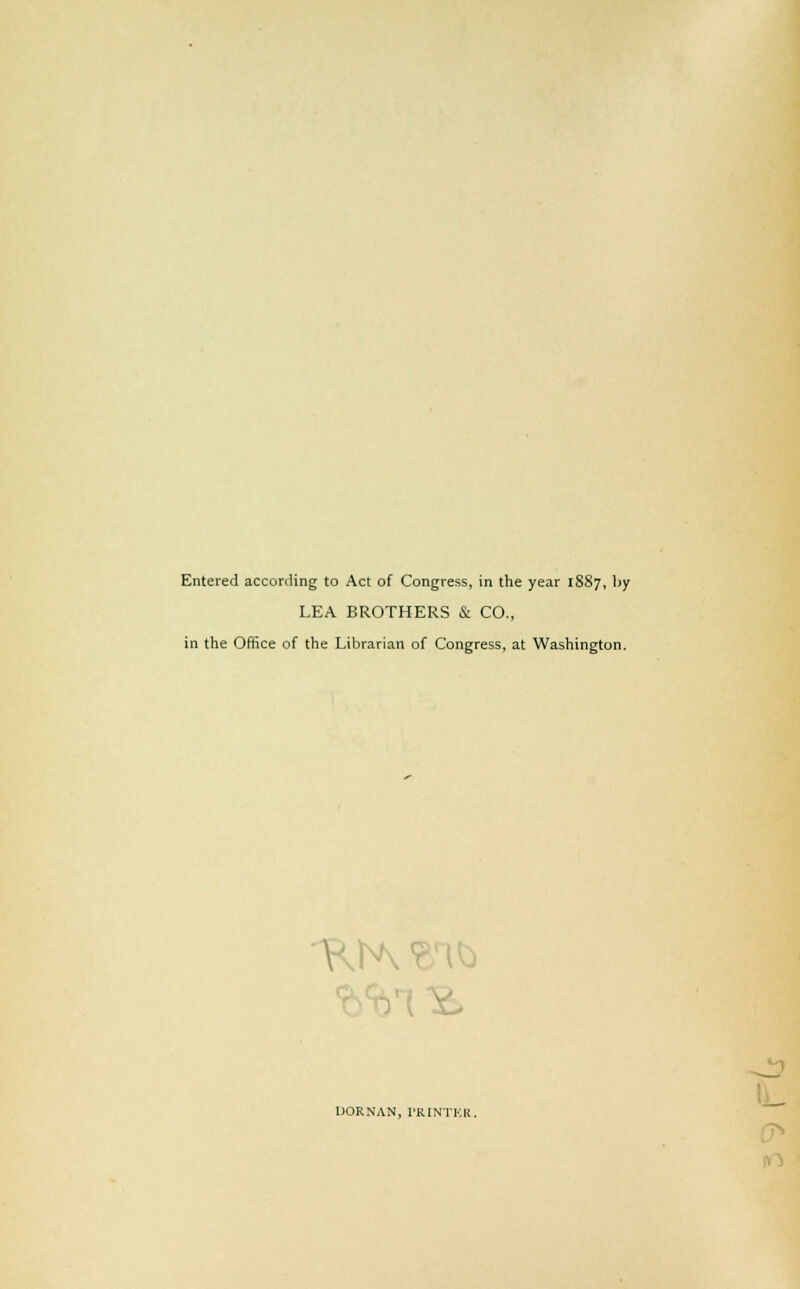 Entered according to Act of Congress, in the year 1887, hy LEA BROTHERS & CO., in the Office of the Librarian of Congress, at Washington. V M DORNAN, PRINTER, o