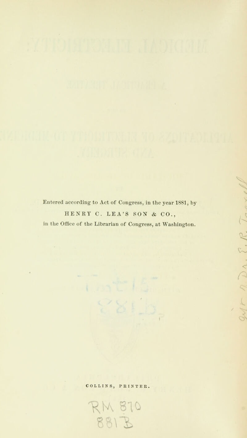 Entered according to Act of Congress, in the year 1SS1, by HENRY C. LEA'S SON & CO., in the Office of the Librarian of Congress, at Washington. COLLINS, PRINTER. K 810