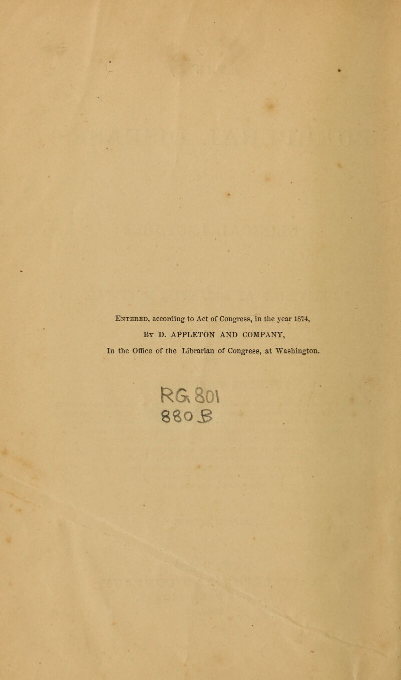 Entered, according to Act of Congress, in the year 1874, By D. APPLETON AND COMPANY, In the Office of the Librarian of Congress, at Washington. RGv8o\