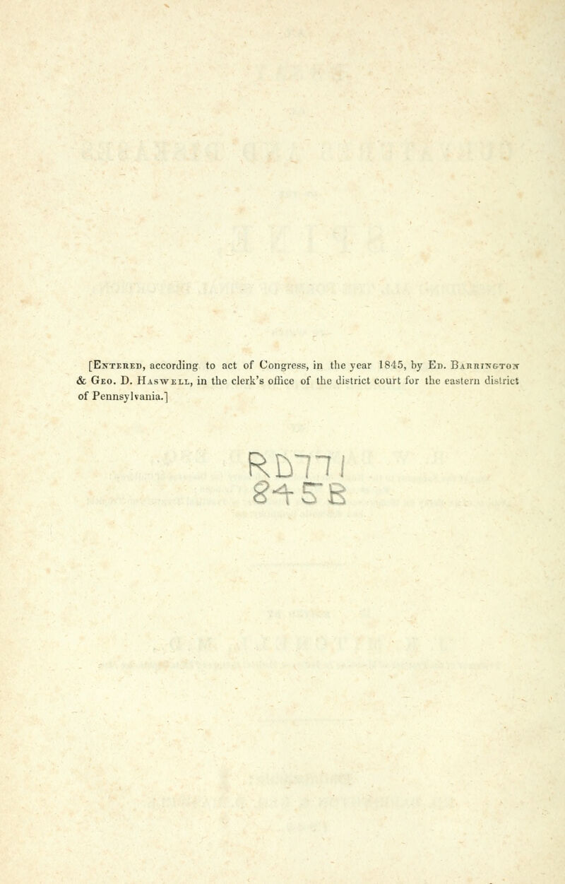 [Enteiied, according to act of Congress, in the year 1845, by En. BAHniNSTOir & Geo. D. Haswell, in the clerk's office of the district court for the eastern district of Pennsylvania.]