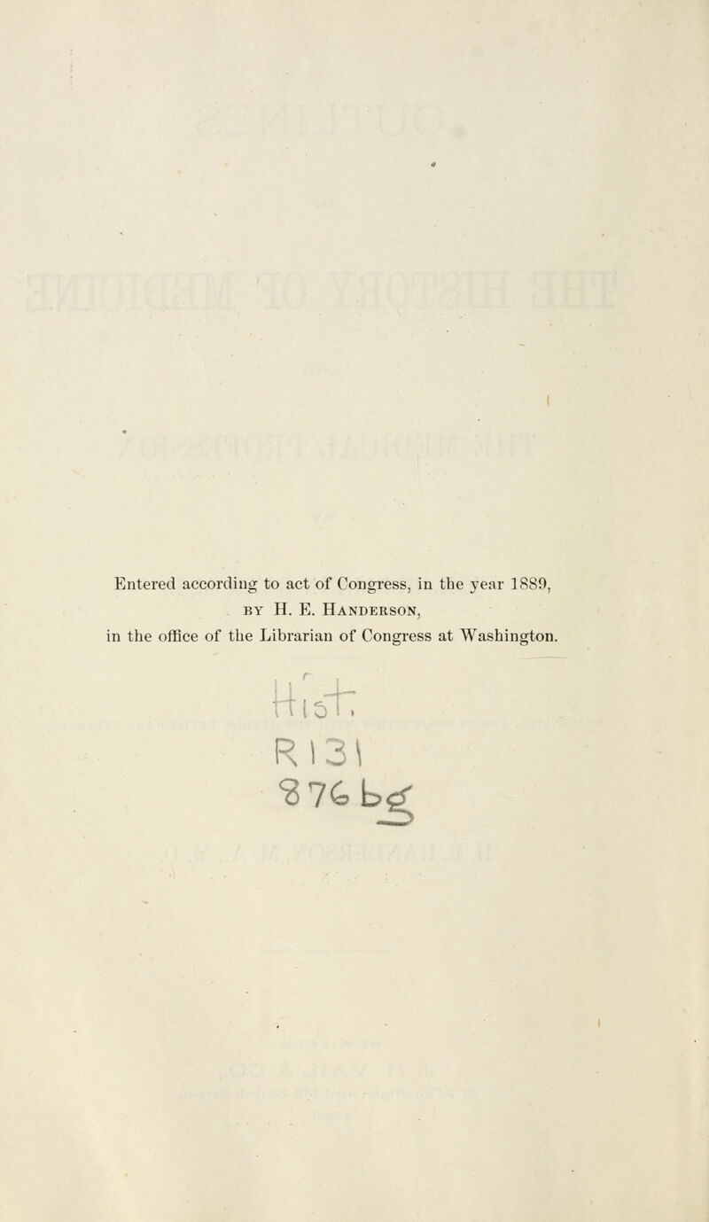 Entered according to act of Congress, in the year 1889. by H. E. Handerson, in the office of the Librarian of Congress at Washington. H.iotr RI3\