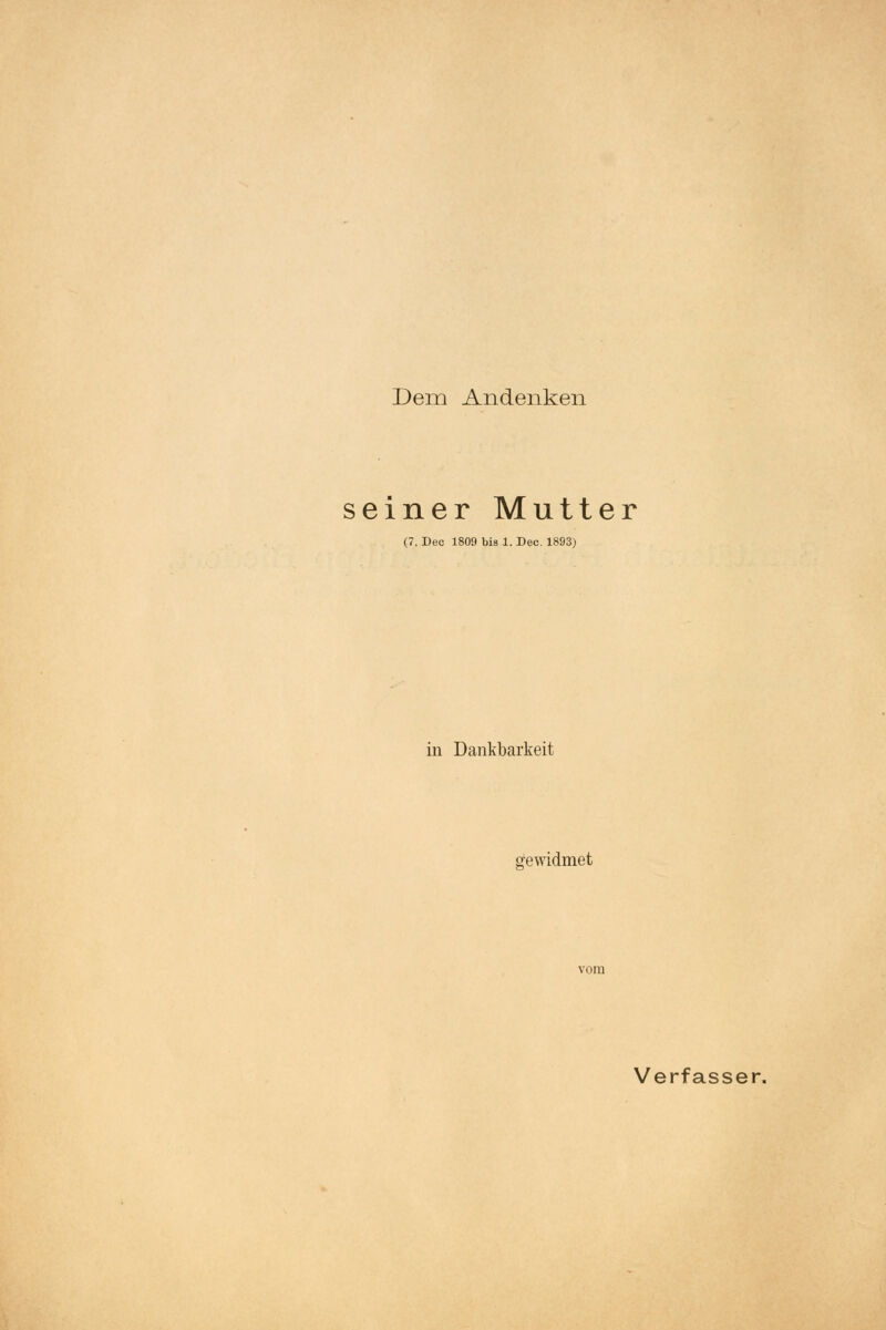 Dem Andenken seiner Mutter (7. Dec 1809 bis 1. Dec. 1893) in Dankbarkeit gewidmet Verfasser.