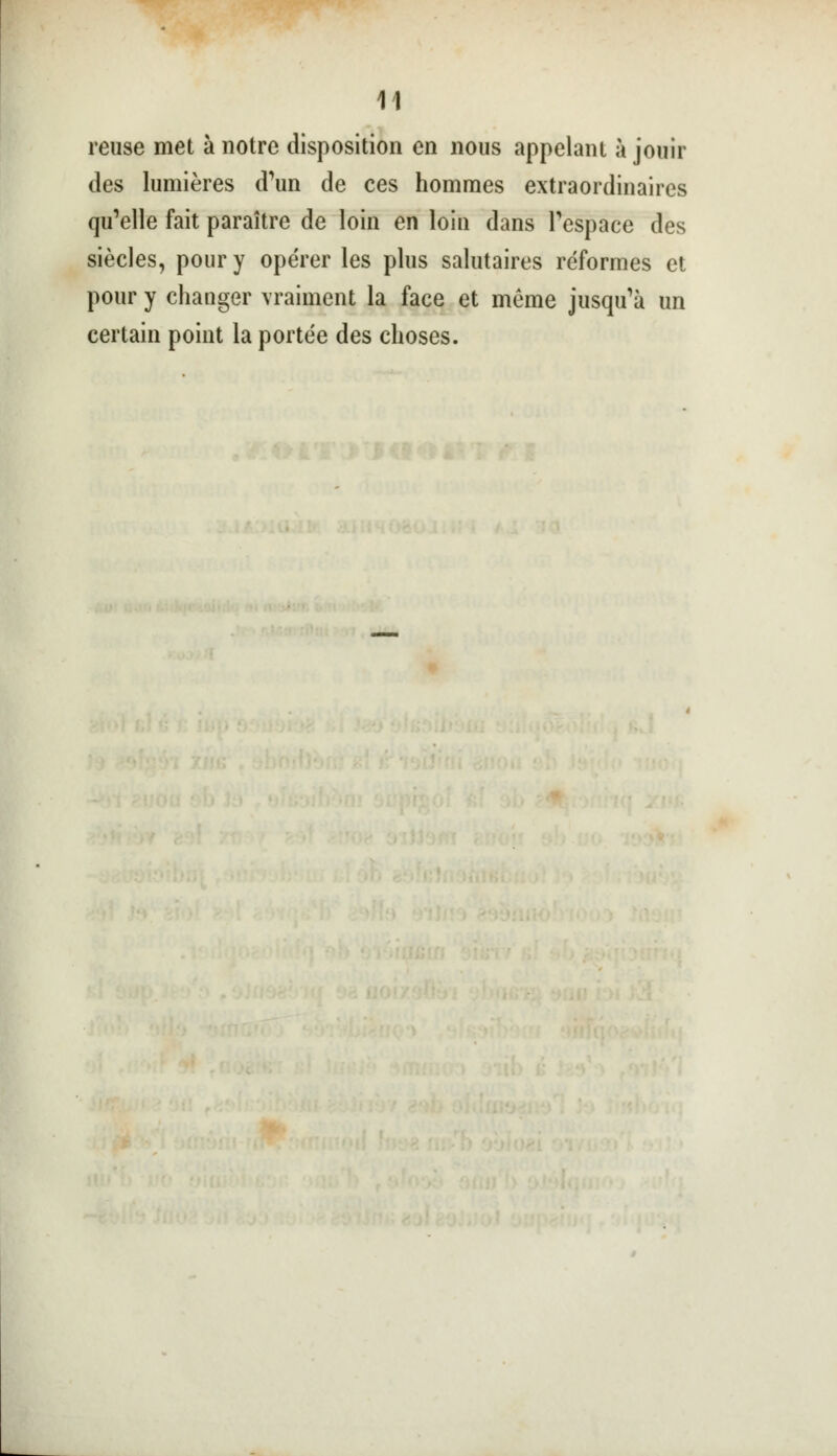 mise met à notre disposition en nous appelant à jouir des lumières d'un de ces hommes extraordinaires qu'elle fait paraître de loin en loin dans l'espace des siècles, pour y opérer les plus salutaires réformes et pour y changer vraiment la face et même jusqu'à un certain point la portée des choses.