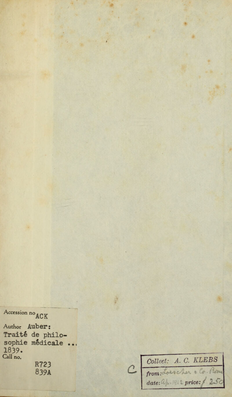 Accession no . ~ y Author Auber: Traité de philo- sophie médicale 1839. Call no. R723 839A Colleet: A. C. KLEBS price: date: