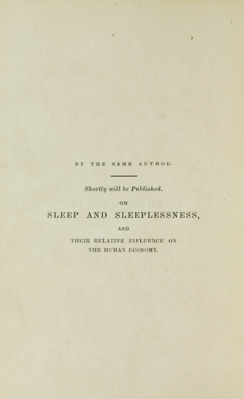 IM THE SAME A H T II 0 B Shortly will be Published. ON SLEEP AND SLEEPLESSNESS, AND Tlll.ii: RELATIVE INFLUENCE ON THE HUMAN ECONOMY.