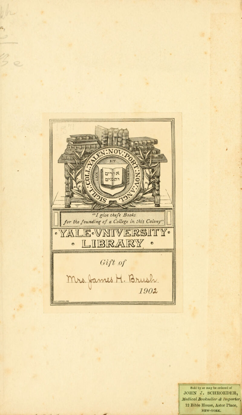 • Y^LIE'WlMWIEI&SIITrY- - ILRIBlR&IEir - S\^»^V^W}h.v^Vv^>.^V>.v^V.w>»>^^^^ Gift of 19 OX Sold by or may be ordered of JOHN c. SCHROEDER, Medical Bookseller <£ Importer, 12 Bible House, Astor Tlace NEW-TOKK. :