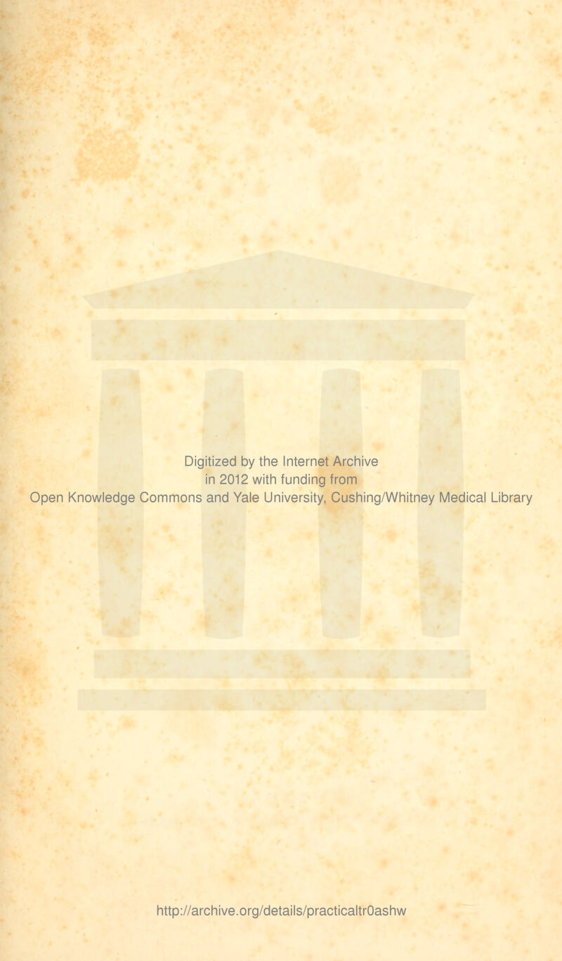 Digitized by the Internet Archive in 2012 with funding from Open Knowledge Commons and Yale University, Cushing/Whitney Medical Library http://archive.org/details/practicaltrOashw