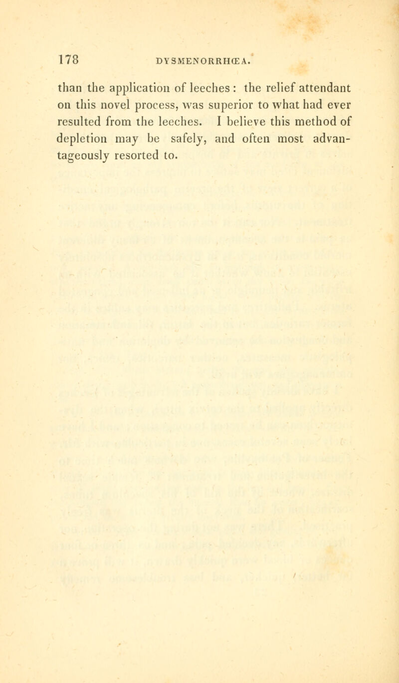 than the application of leeches : the relief attendant on this novel process, was superior to what had ever resulted from the leeches. I believe this method of depletion may be safely, and often most advan- tageously resorted to.