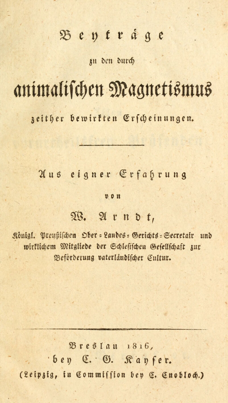 35 c t) t t ä ö e animalifc^en SJapettSmuS $ett(;ei* fcewmften <£vfd;eütungett. # u ö eigner (Erfahrung vpn 5S. 8 r n H, Ä&nfol. tymijnfäea Obet = S<mbe$ = ©ericfjta: ©ecretöit imb it>itf!tc^em Otfttgltebe bei Sc&Ieftfdmi ®efellfdjaft $ut «Beforbevung t>atertänbiföer £ultur. 83re*Iau 1816, • 6ep <L ©. & a t) fev. (Snpiiör ig Gommiffion bep $f @noHo#.)