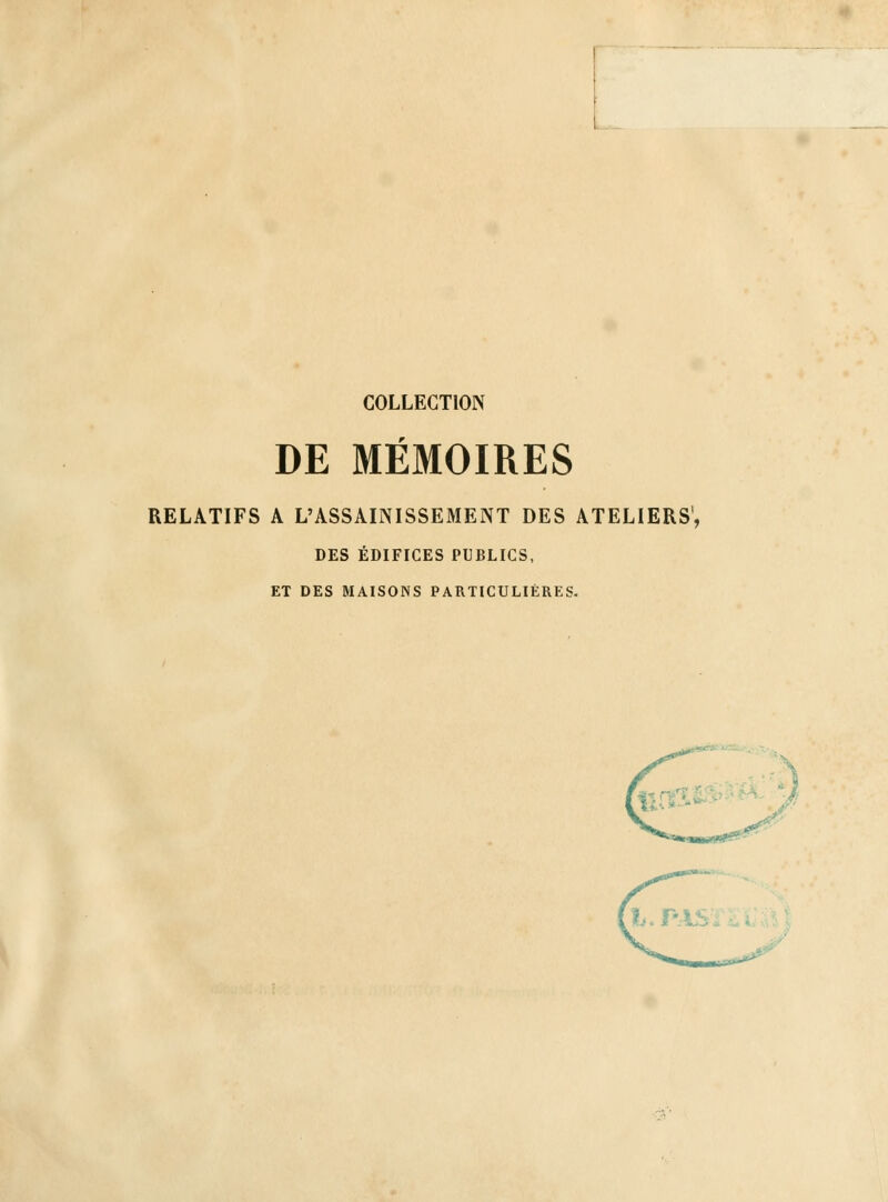 COLLECTION DE MÉMOIRES RELATIFS A L'ASSAINISSEMENT DES ATELIERS', DES ÉDIFICES PUBLICS, ET DES MAISONS PARTICULIÈRES-