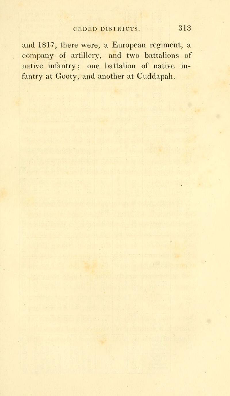 and 1817, there were, a European regiment, a company of artillery, and two battalions of native infantry; one battalion of native in- fantry at Gooty, and another at Cuddapah.