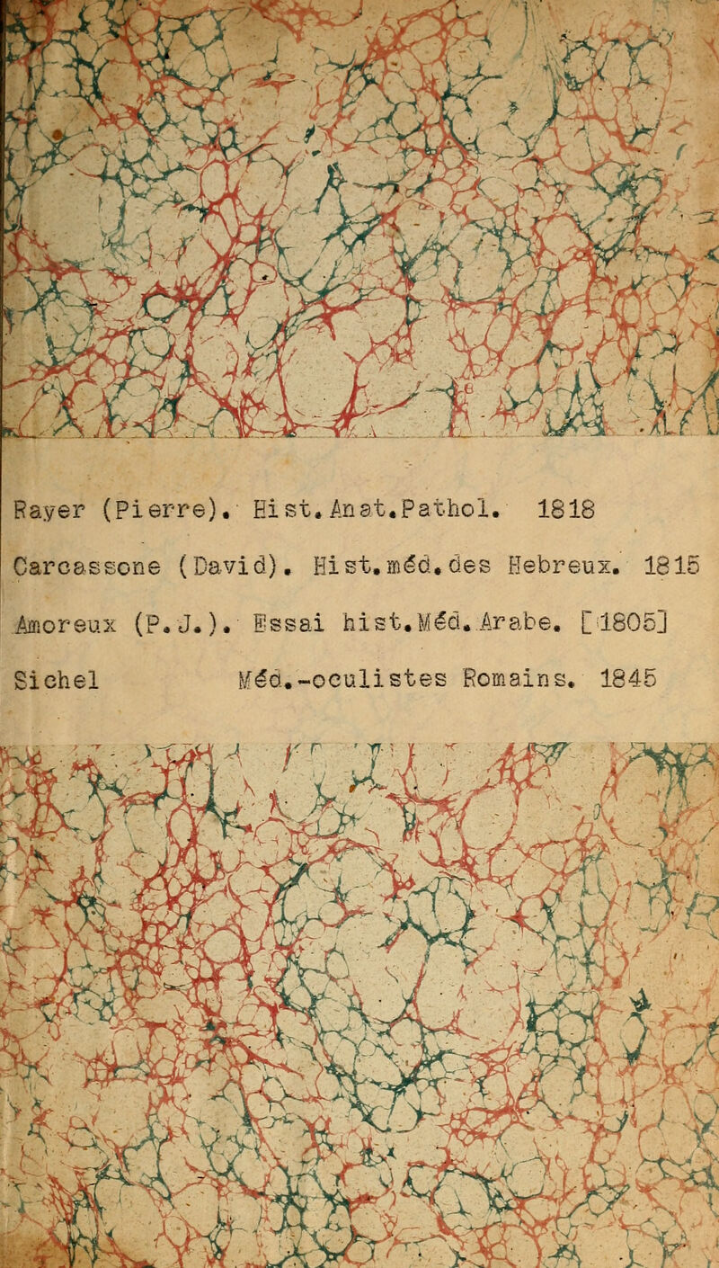 Rayer (Pierre), Eist.Anat.Pathol. 1818 Caro&ssone (David). Hist.méd.des Hébreux. 1815 Imoreux (P.J.). Essai hist. M éd. Arabe. [1805] Sichel ^éa.-oculistes Romains. 1845