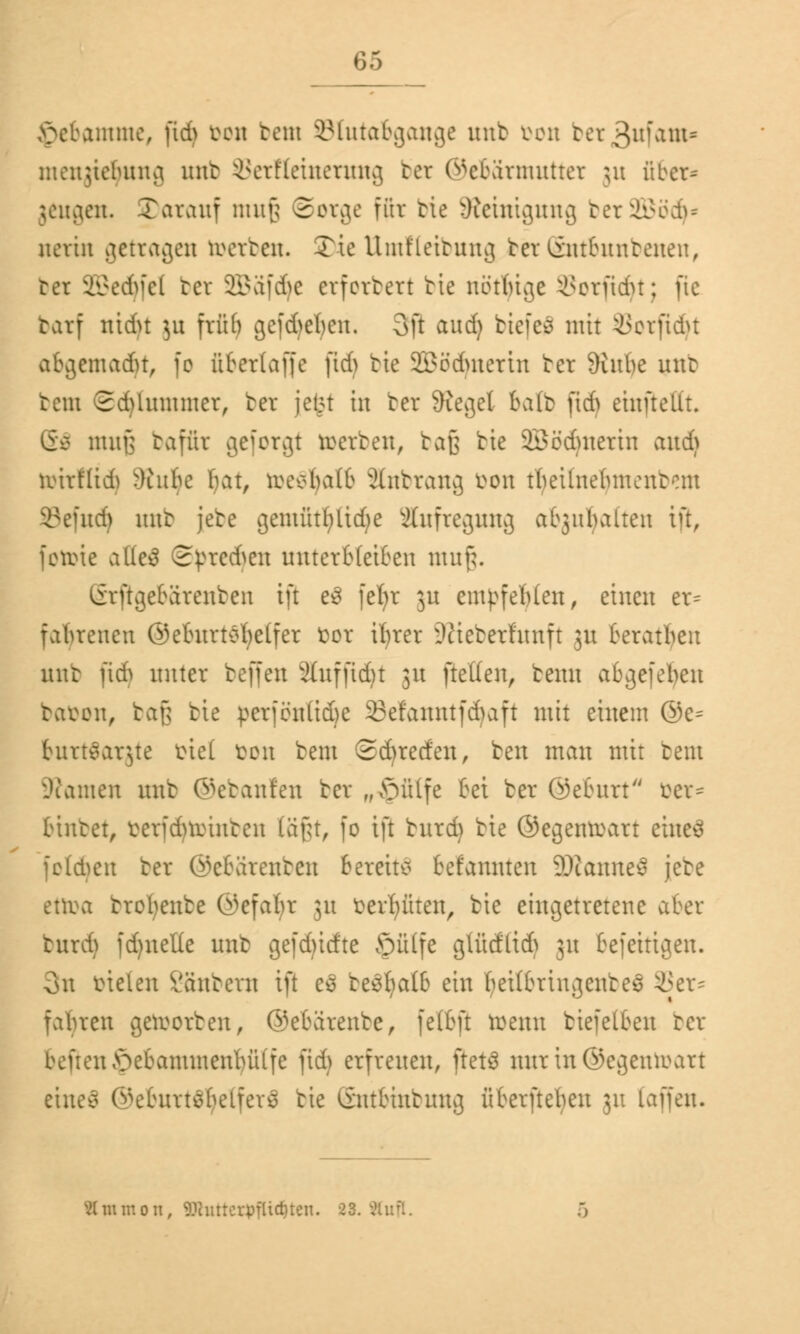 .vntmc, fidj bon betn SBlutabgonge unb von ber3ufam= menjiebung. mit Setfteinetung bct ©cbarmutter 511 über* geugen. Xarauf nun} ©otge für bic Steinigung betSBödj* nertu getragen toetben. Tic Umlleibung bei Sntbunbenen, bei SBedjfel bet äGBafdje etforbert bic nötige Sotftdjt; fic batf nidu ju früb gcfdjebcu. oft audj biefeS mit öotftdjt abgemadn, fo überfaffe ftdj bie Sßödjnetin bet 9iube unb tcm SdUummer, bet jetM tu ber Siegel balb ftcf> eiuftellt. Sä muß baffit geborgt toetben, baf] bie SBödnterin and) wixUid) ^Litbe bat, toe$ljalb änbtang bon tbeünebmentau Sefud) unb jebe gemütfyüdje Aufregung abjubalten i% fotoie atteS @pted}en unterbleiben mufj. (grjlgebärenben tft e3 fefyr 3U einlebten, einen er- fabreuen ©eburtöfyelfer bor iljret Uftebetlunft 31t beratben unb fid> unter beffen xUufftdu 31t [teilen, beim abgefeimt baren, bajj bie perföulidje 33efanntfd)aft mit einem ©e= buttöatjte btel x?on beut Scfyreden, ben man mit beut Tanten uut ©ebanfeu bet „Sriilfe bei ber ©ebttrt bet* binbet, betfcfytmnben Väftt, fo tft burd) bie ©egemivart eiueä folgen ter ©ebätenben bereite befannten 3Wanne$ jebe ettoa brobenbe ©efafyr 31t bereuten, bie eingetretene aber burd) fd)neüe unb gefd)irfte ©ülfe gtüdlid) 31t befeitigen. 3n bieten Sanfcetn ift es beSfyatb ein beilbriugentes 33er* fahren geworben, ©ebarente, felbft toenn biefelben bet befien^ebammenbüife ftd) erfreuen, ftetS nur tn ©egemoart eiue^ ©eburtsbelfers tie (Sntbinbuug überfielen 311 (äffen. Minmoii, Whitrorpflichten. 23. -