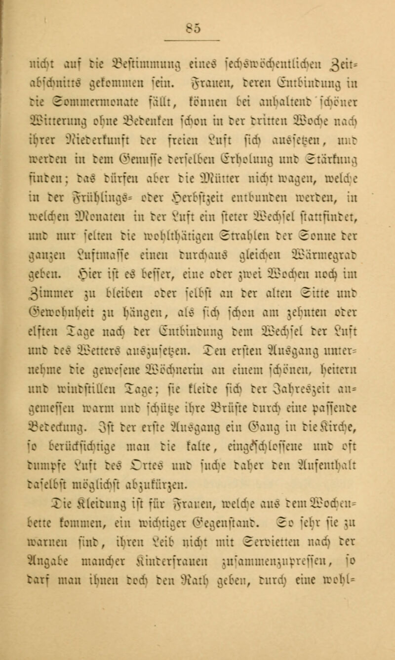 BS uidu dir :::nnuuia •; ;:rcdvntlid>eu £c\u abfd fommcn fehl, fronen, b< inbung in Sommermonate fallt, tonnen bei anhaltent frönet tttentng ebne Sebenfen fdpn in bei tritteu SStatyc . ix SRtebeitnnft bei rieten Vuü fidj auffegen, rcerteu in ben ®emtf{e berfetfcen crheluna, unt £ bfitfen aBei ittn nidu realen, nx .-:uv:;= ob« : entbuuteu rcerteu, in rcelch en Penaten in bei Vnfi ein | nbet, : nur feiten bte toolpfttyatigen Strahlen bei Senne bei einen bniffyaitf aleickn SBanueg ..!. £iei iü es ben et, eine cter $to>ei 2Bod)en nodj ßünmei 511 bleiben cter feftfl an ter alten Bitte mit .-:bnbeit ju fangen« on am {ernten cter tage nadj ter Sntbinbung bem SBedtfel ter Vnft unt be4 Gerrere au$jufe$en. Xen erfreu Xnägang ran nehme tie getoefene £}c'dmerin an einem fdjönen, heitern unt totnbfHttei bei Satyreljeit an* gemeffen toann unt fd}fi$e ihre Prüfte turd^ eine cafiente Beterfnng. oft ter erfre 8n3gang ein ®ang in bi .cTücfudni^e mau tie falte, etng£fötoffene unt .;: bnmpfe Vuft be4 Drte$ unt ütd^e batyei ben Äufentl bafettß mca,iidm abjuttrjen. Xie ftleibung ifl für Äraren, toeldjc anti temSSod fette femmen, ein rcidN: ::iftant. 2c fe$i ju reanieu fint, ihren Veib uidu mit 2erc:t ter jabe maud>er Stnterfiani mmcnju^rcfl tarf mau thuen t. .'.e rcehl=