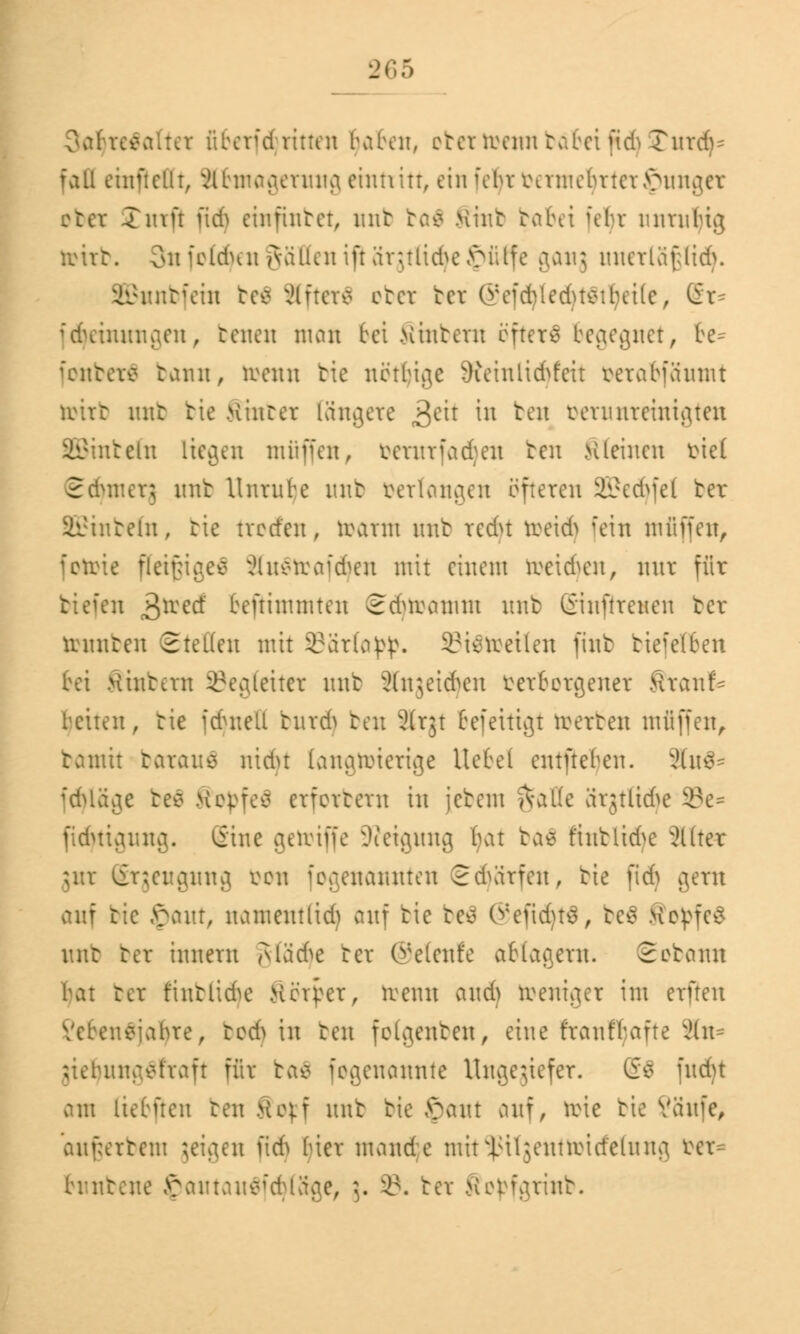Oabrevaltcv iirevul ritten baten, ctenrenn tabci fici> Tnrd)= fall einücüt, Abmagerung eintritt, einn1u't\rnielmcrvnina,cr cter Stutfi fid) einfintct, mit ba$ Mint babei feljr unruhig toirb. 3xi icldHn göDeti ift ärgttidje JpiMfe gang nncrlaflieft. Staubfein tee xHfrcvv ctcr ter (vef&leduvibeile, St* 'cftcimuicten, benen man Bei Sinbent öfters begegnet, be* fonbert bann, reenn tie nötige 9ieinücftfeit berabfäumt toirb mit bie Mincer längere £tit in ten verunreinigten Rinteln liegen muffen, murfaeften ten Steinen biet Edpnerg unt Unruhe nnt bedangen öfteren 2i?ed>fe( ter Rinteln, tie trerf'en, n\um nnt redu toeid} fein mfiffen, i'crrie fleißiges 3lu$teafd}en mit einem iveicftcu, nnr für [en 3lrerf teftimmten 2d>rramnt nnt Ginftrenen ter matten Stellen mit SBärtaJty. 83i$tt>eilen finb tiefelten bei Muttern SBcglcttet nnt 2ln$eid^en verborgener Sranf> leiten, tie fdntell tnrd> ten 2lr$t Bcfeittgt reerten muffen, tamit tarane nidu langwierige Uetel entfteften. %LuQ* 1*lä^e be$ Mepfe* erfertem in jetem ivalle ärjtttdje 3 jtdjtigung. (Sine getoiffe Neigung bat ba$ finblidje Filter jur ßrgeugung von ioaenannten 2 dürfen, tie pdj gern auf tie >>am, namentlid) anf tie te£ (vefid)t3, be$ Me}>fe3 nnt ter innern rvlaefte ter @etenfe ablagern. Setann bat ter t'intlid^e Körper, toenu and) toeniget int erften Vebensjaftre, tcd> in ten felaatten, eine f'ranfbafte an* ;ieluinacfraft für ba$ fegenannte Untiefer. 6$ fudjt am ttebjien ten Mcw nnt tie >>ant auf, reie tie Saufe, anf;ertem ;eiaen ftdj bier mande mit^ilgettttoitfelung fcer* bunbene £autau$fd)(8ge, ]. 33. ter Movfgrinb.