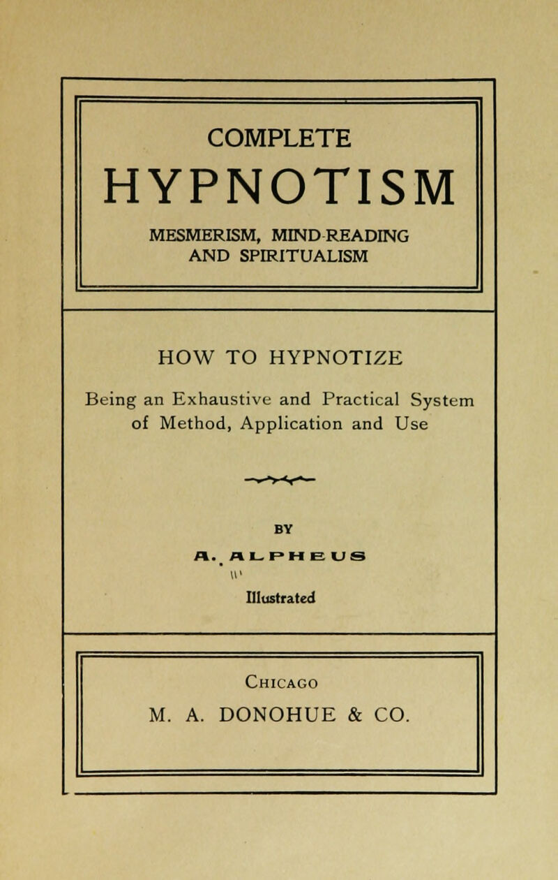 COMPLETE HYPNOTISM MESMERISM, MIND READING AND SPIRITUALISM HOW TO HYPNOTIZE Being an Exhaustive and Practical System of Method, Application and Use BY \v Illustrated Chicago