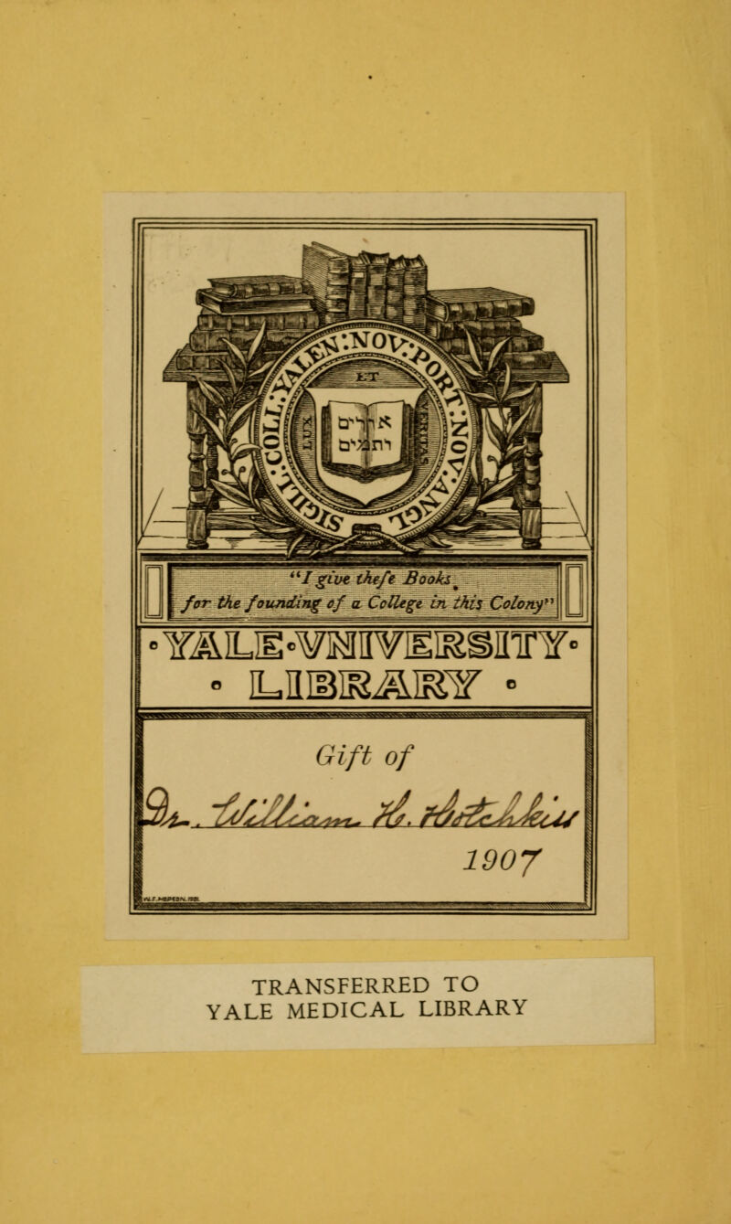 •lEMJE-vsisvEiRainnr- • ILEBia&IKEr - Gift of iqatm 1907 TRANSFERRED TO YALE MEDICAL LIBRARY